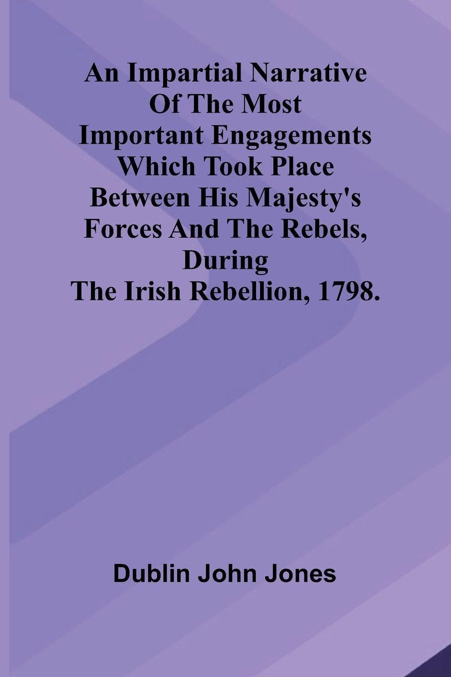 An Impartial Narrative Of The Most Important Engagements Which Took Place Between His Majesty'S Forces And The Rebels, During The Irish Rebellion, 1798. Politics & History