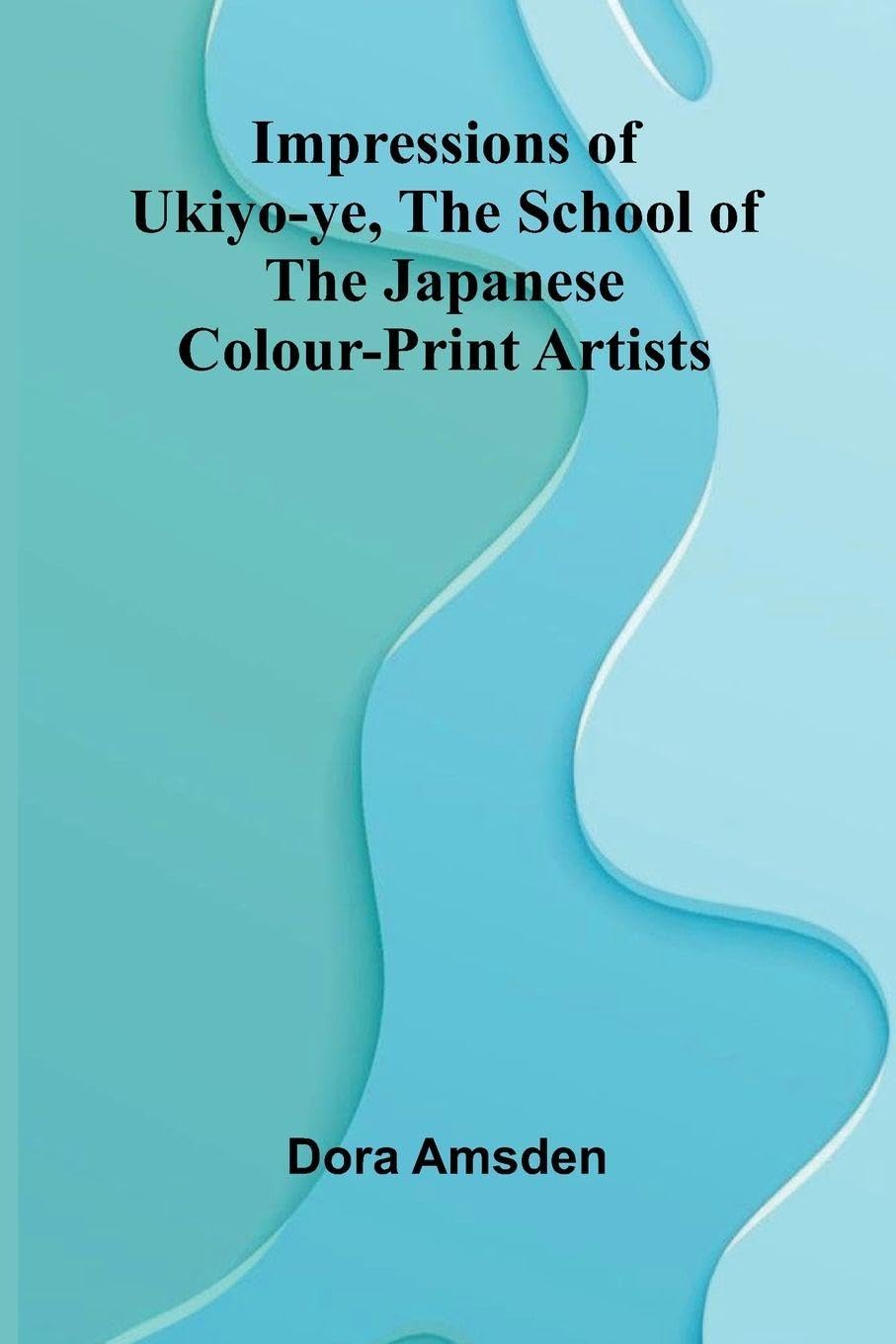 Impressions Of Ukiyo-Ye, The School Of The Japanese Colour-Print Artists Politics & History