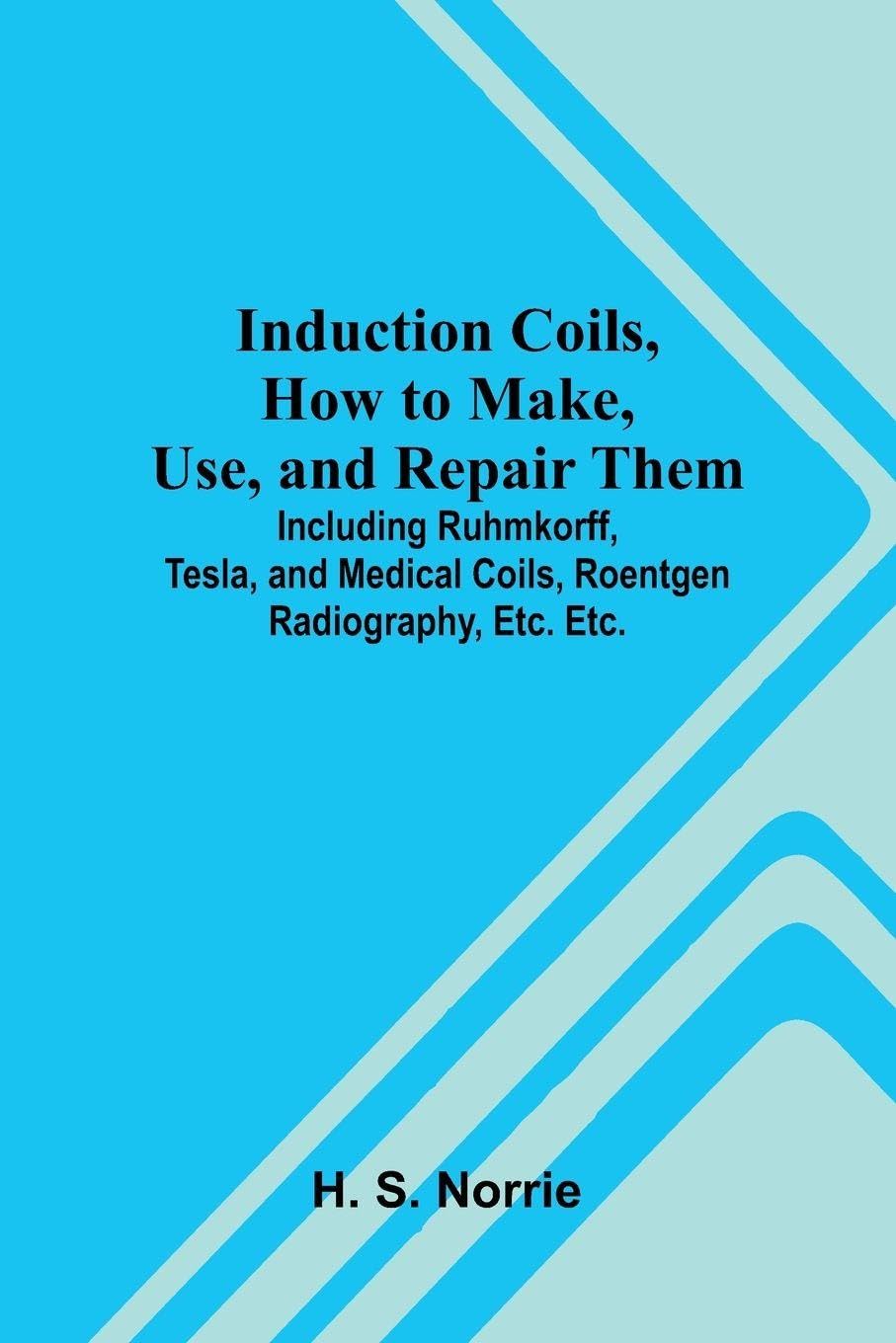 Induction Coils, How To Make, Use, And Repair Them; Including Ruhmkorff, Tesla, And Medical Coils, Roentgen Radiography, Etc. Etc. Novels & Short Stories