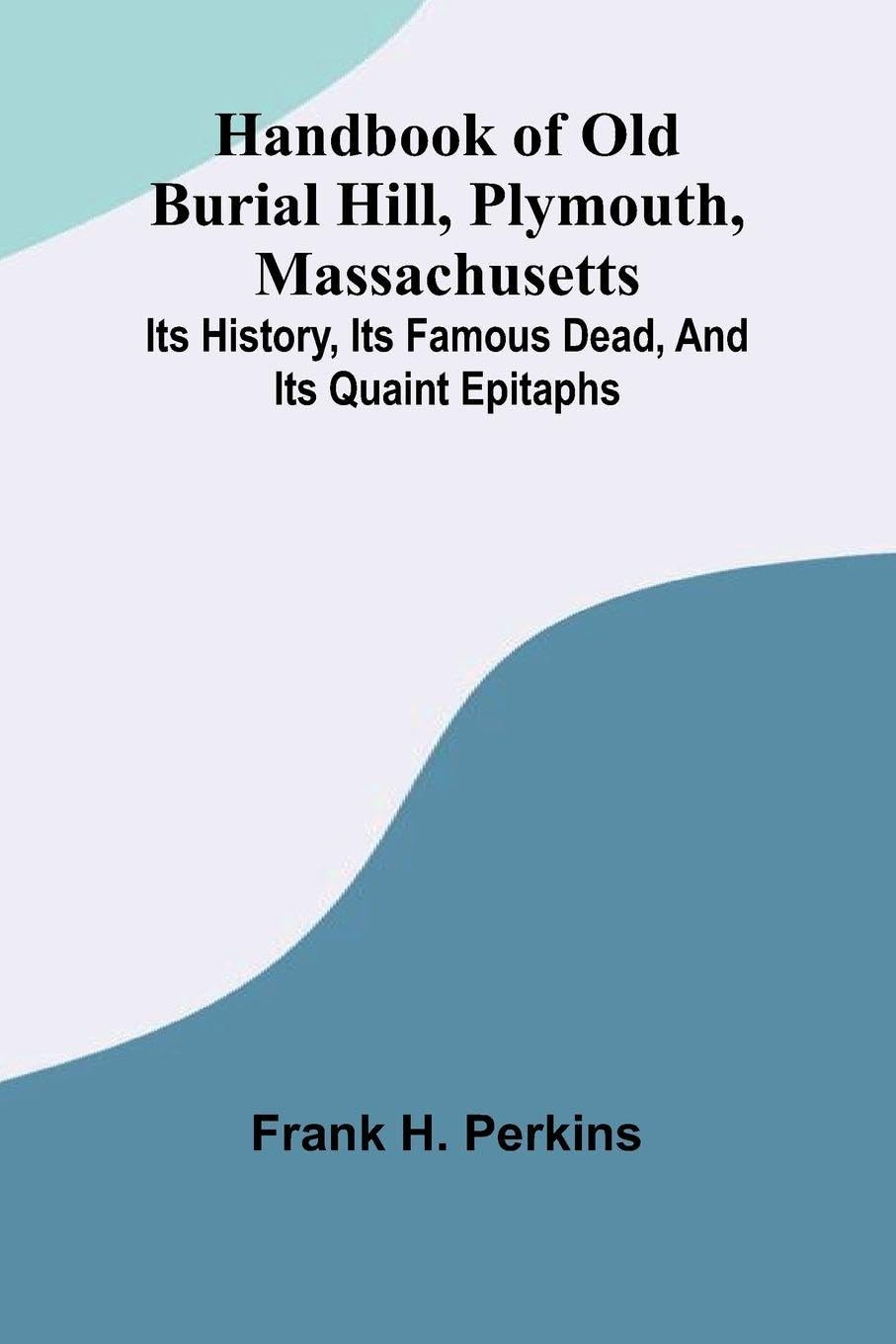 Handbook Of Old Burial Hill, Plymouth, Massachusetts; Its History, Its Famous Dead, And Its Quaint Epitaphs Politics & History