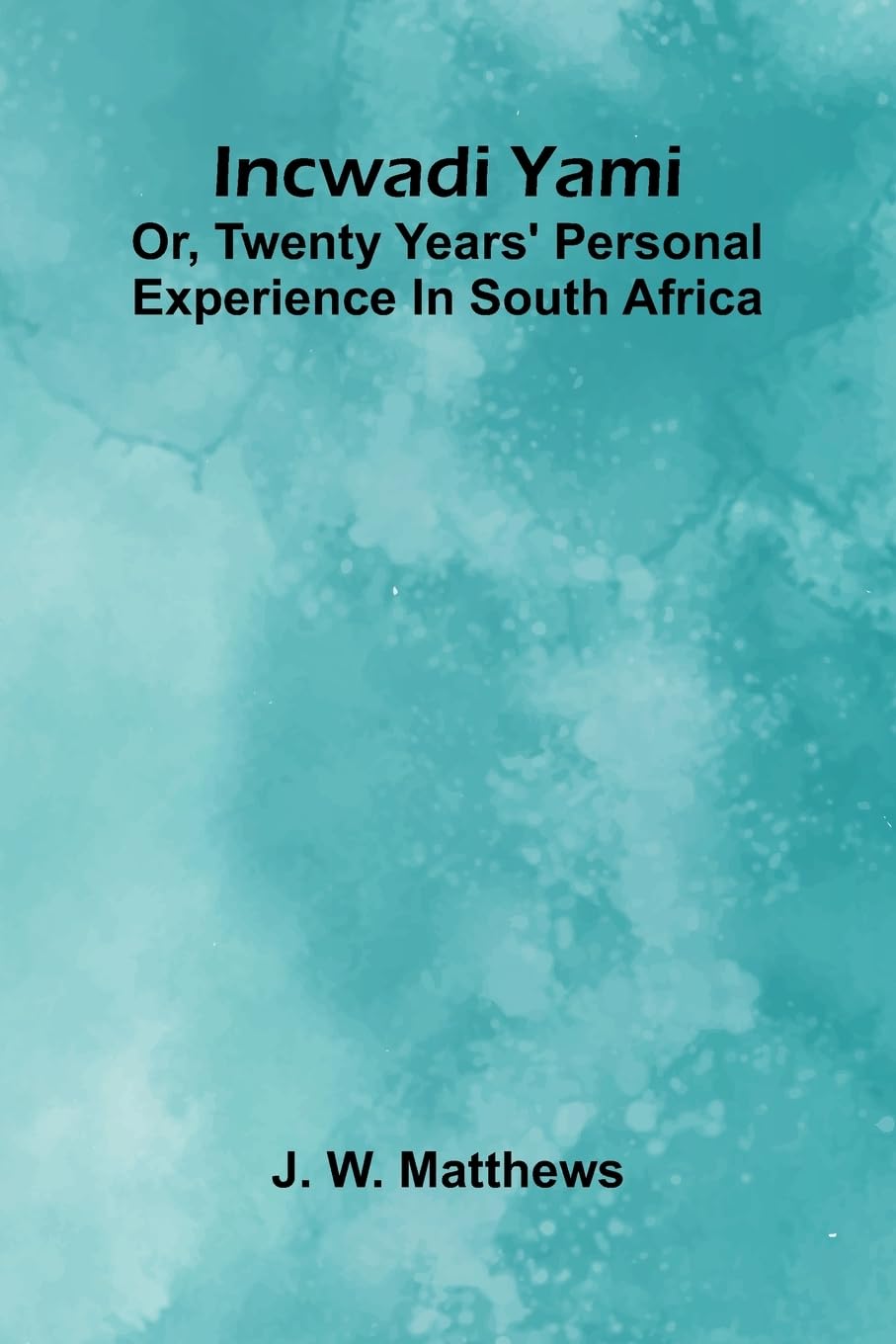 Incwadi Yami; Or, Twenty Years' Personal Experience In South Africa Politics & History