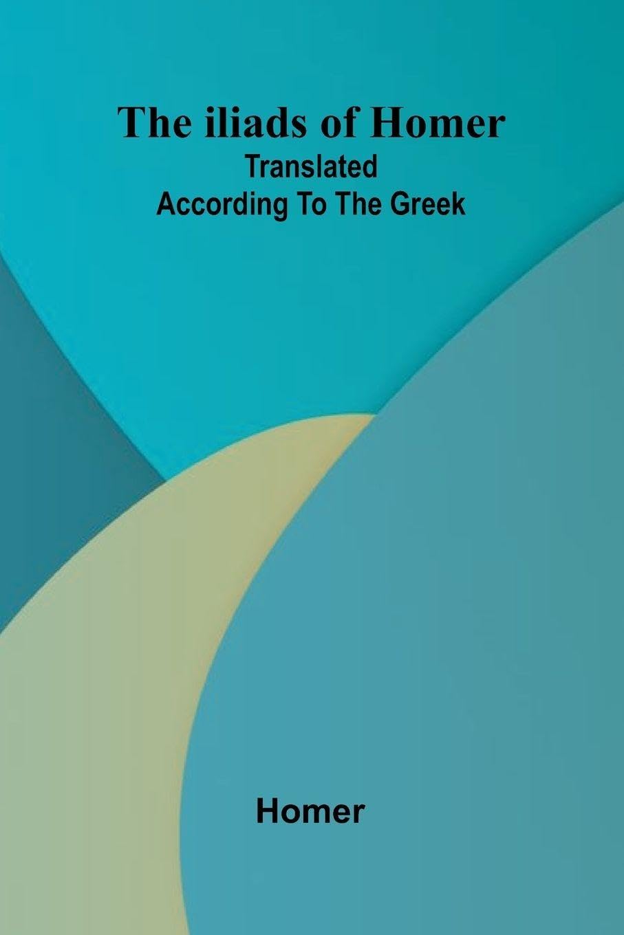 The Iliads Of Homer; Translated According To The Greek Politics & History