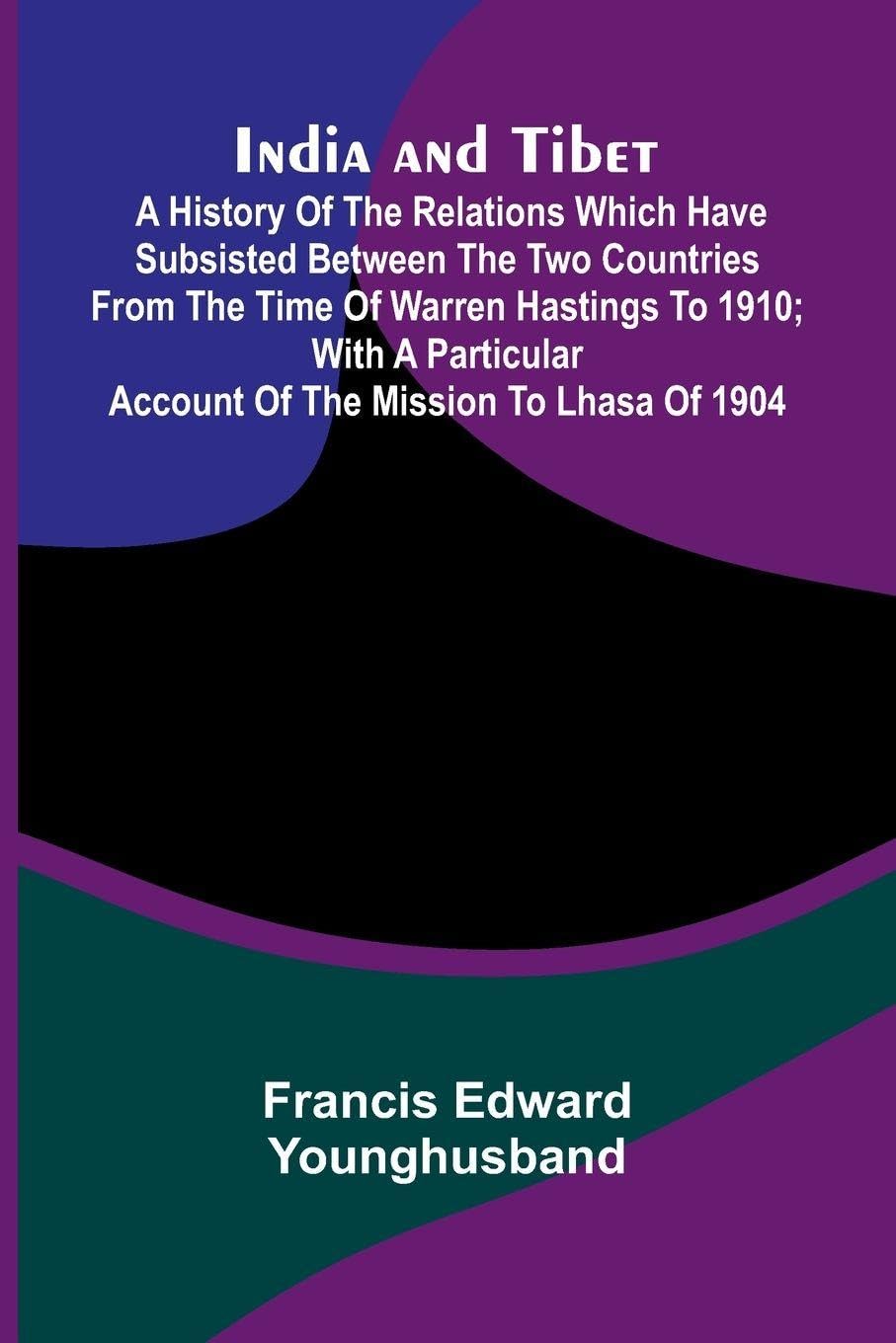 India And Tibet; A History Of The Relations Which Have Subsisted Between The Two Countries From The Time Of Warren Hastings To 1910; With A Particular Account Of The Mission To Lhasa Of 1904 Politics & History