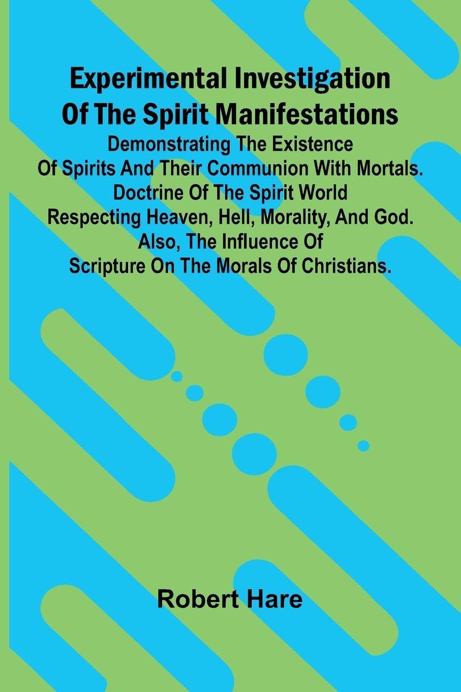 Experimental Investigation Of The Spirit Manifestations; Demonstrating The Existence Of Spirits And Their Communion With Mortals. Doctrine Of The Spirit World Respecting Heaven, Hell, Morality, And God. Also, The Influence Of Scripture On The Morals Of Ch Religion & Esotericism