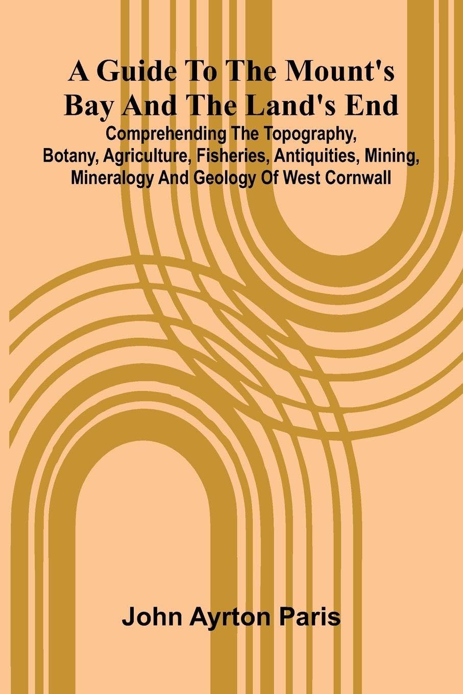 A Guide To The Mount'S Bay And The Land'S End; Comprehending The Topography, Botany, Agriculture, Fisheries, Antiquities, Mining, Mineralogy And Geology Of West Cornwall Leisure, Home & Garden