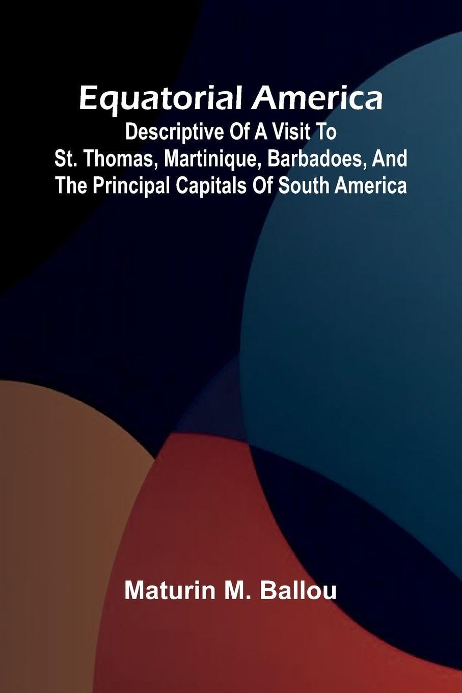 Equatorial America; Descriptive Of A Visit To St. Thomas, Martinique, Barbadoes, And The Principal Capitals Of South America Politics & History