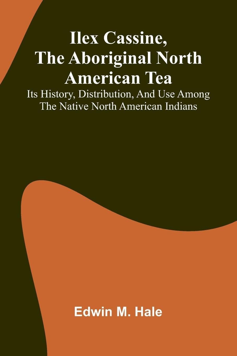 Ilex Cassine, The Aboriginal North American Tea; Its History, Distribution, And Use Among The Native North American Indians Reference Books