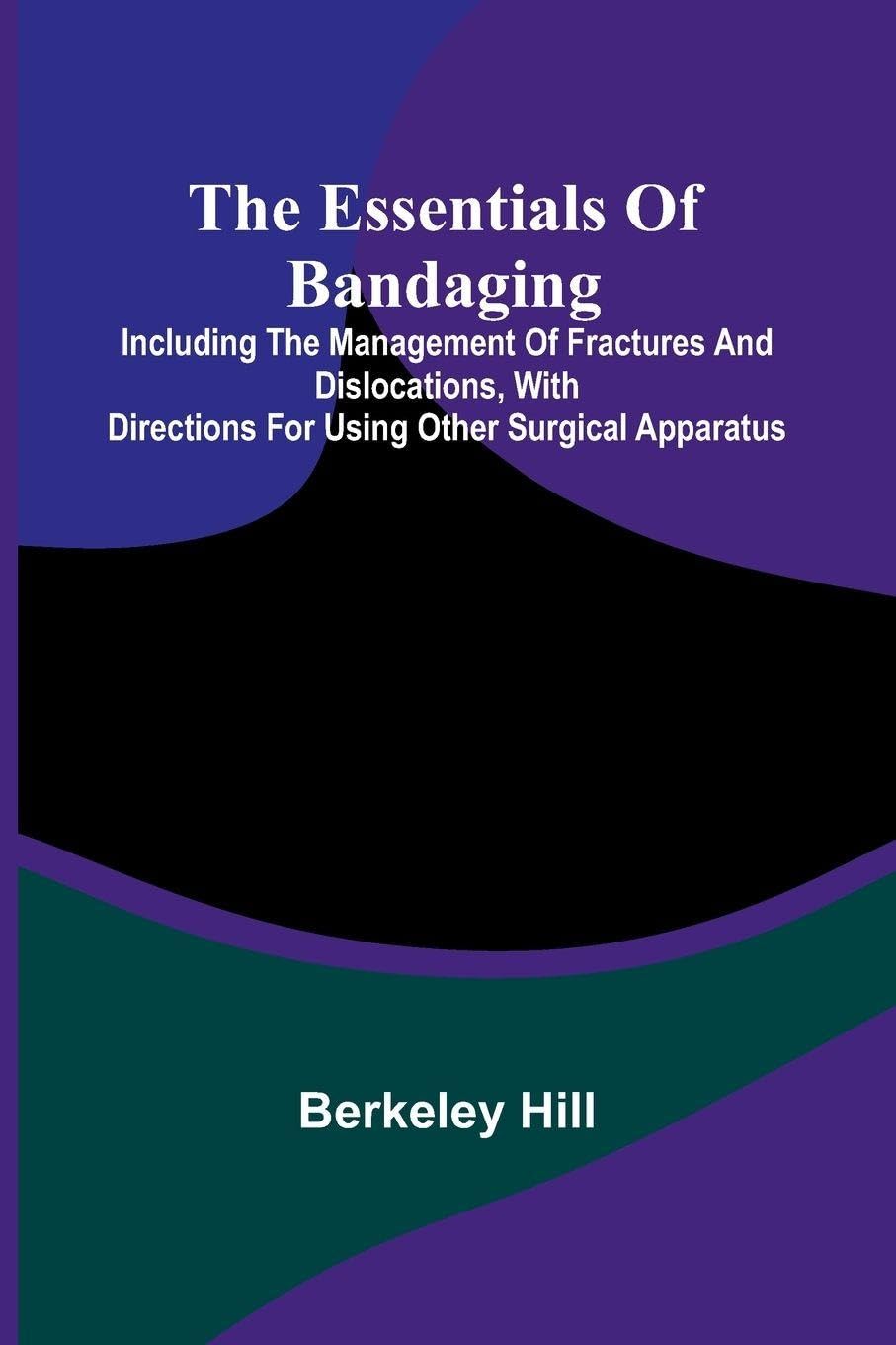The Essentials Of Bandaging; Including The Management Of Fractures And Dislocations, With Directions For Using Other Surgical Apparatus Medicine