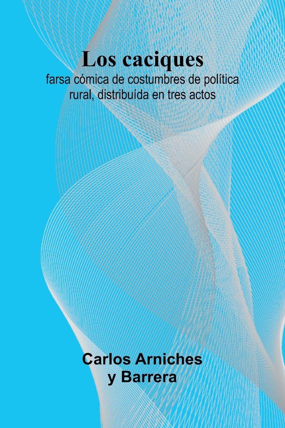 Los Caciques; Farsa C mica De Costumbres De Pol tica Rural, Distribu da En Tres Actos Drama