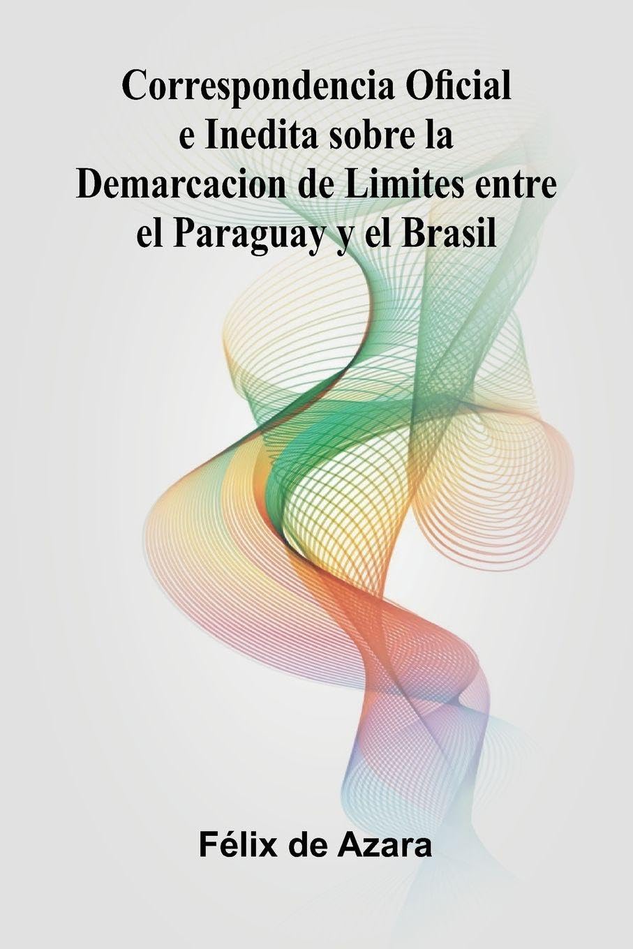 Correspondencia Oficial E Inedita Sobre La Demarcacion De Limites Entre El Paraguay Y El Brasil Politics & History