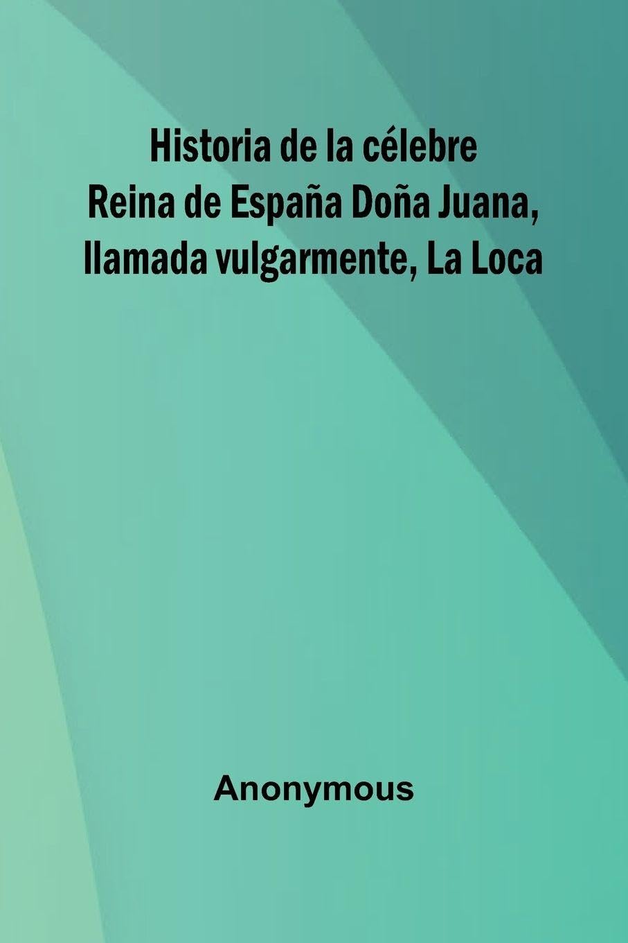 Historia De La C lebre Reina De Espa a Do a Juana, Llamada Vulgarmente, La Loca Media & Communication