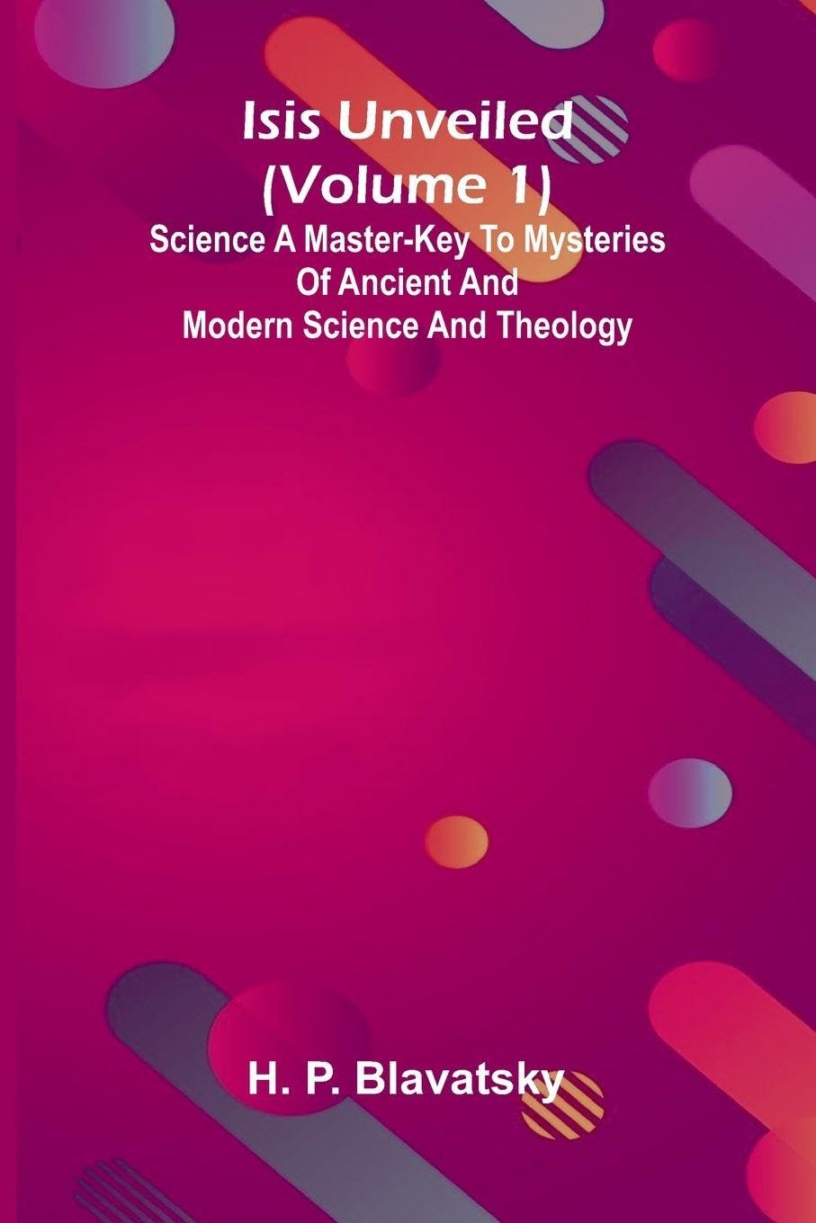 Isis Unveiled (Volume 1) Science A Master-Key To Mysteries Of Ancient And Modern Science And Theology Philosophy