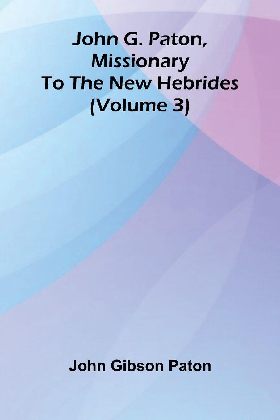 John G. Paton, Missionary To The New Hebrides (Volume 3) Politics & History