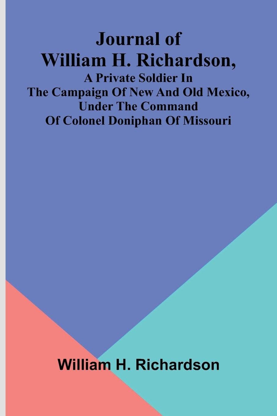 Journal Of William H. Richardson, A Private Soldier In The Campaign Of New And Old Mexico, Under The Command Of Colonel Doniphan Of Missouri Leisure, Home & Garden