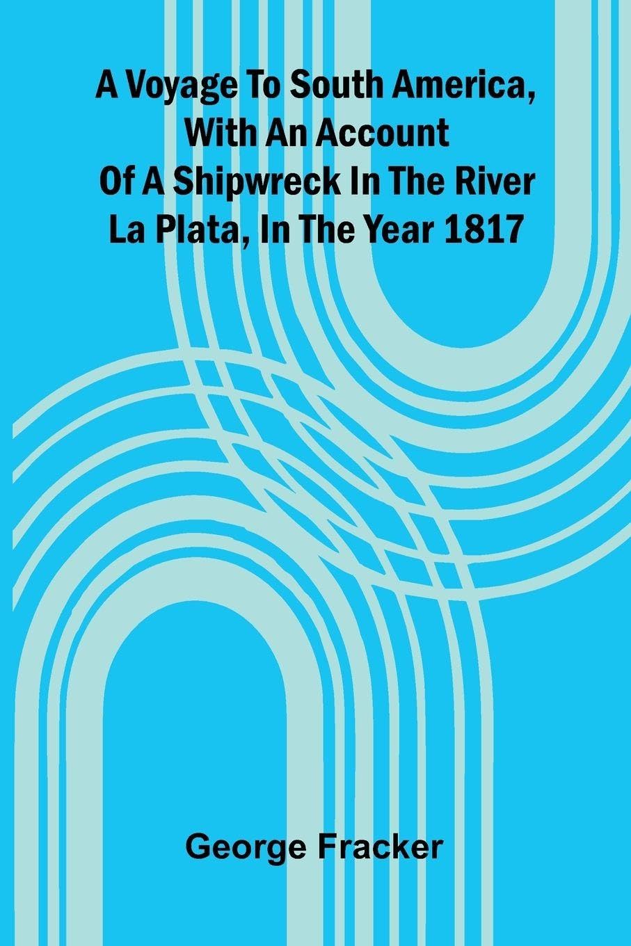 A Voyage To South America, With An Account Of A Shipwreck In The River La Plata, In The Year 1817 Politics & History