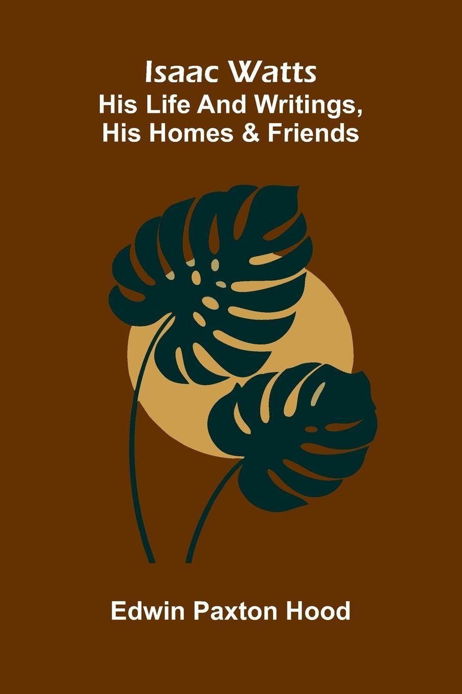 Isaac Watts; His Life And Writings, His Homes And Friends Arts & Music