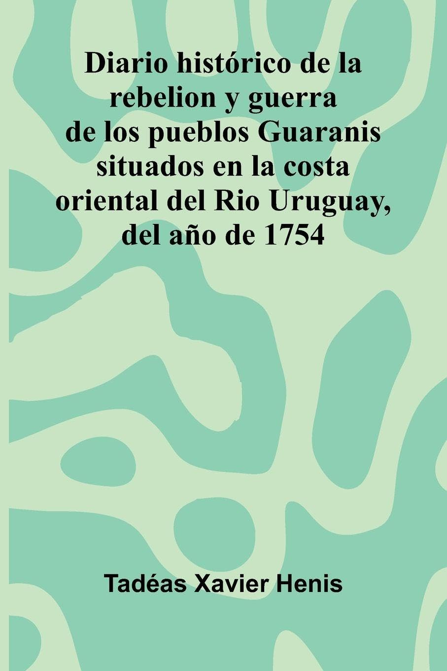 Diario Hist rico De La Rebelion Y Guerra De Los Pueblos Guaranis Situados En La Costa Oriental Del Rio Uruguay, Del A o De 1754 Politics & History