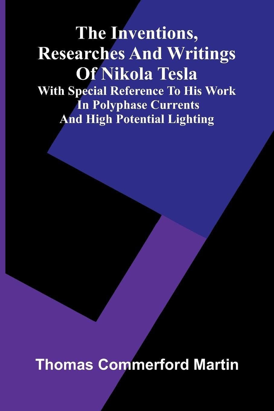 The Inventions, Researches And Writings Of Nikola Tesla; With Special Reference To His Work In Polyphase Currents And High Potential Lighting Business & Technology
