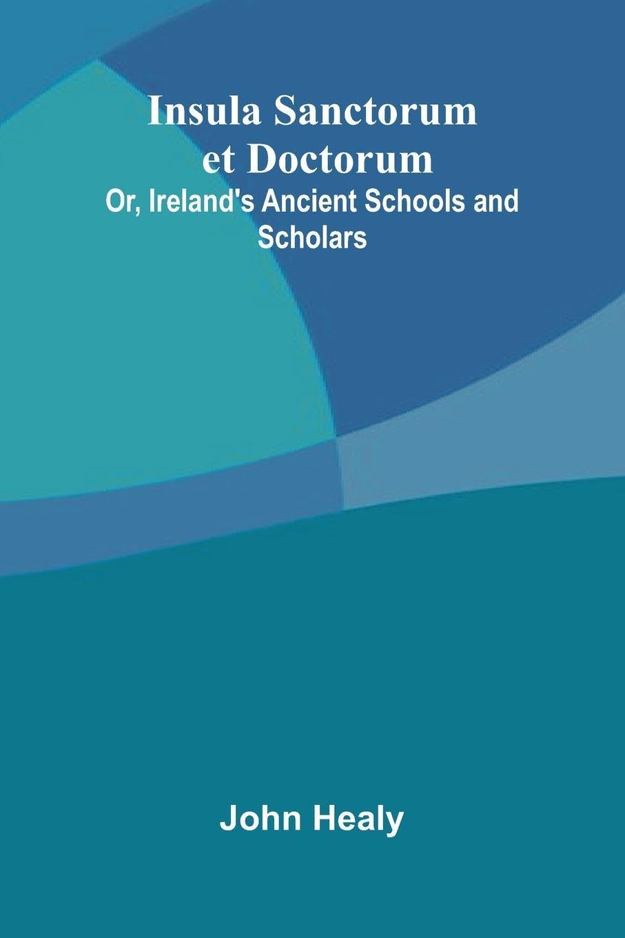 Insula Sanctorum Et Doctorum; Or, Ireland'S Ancient Schools And Scholars Politics & History