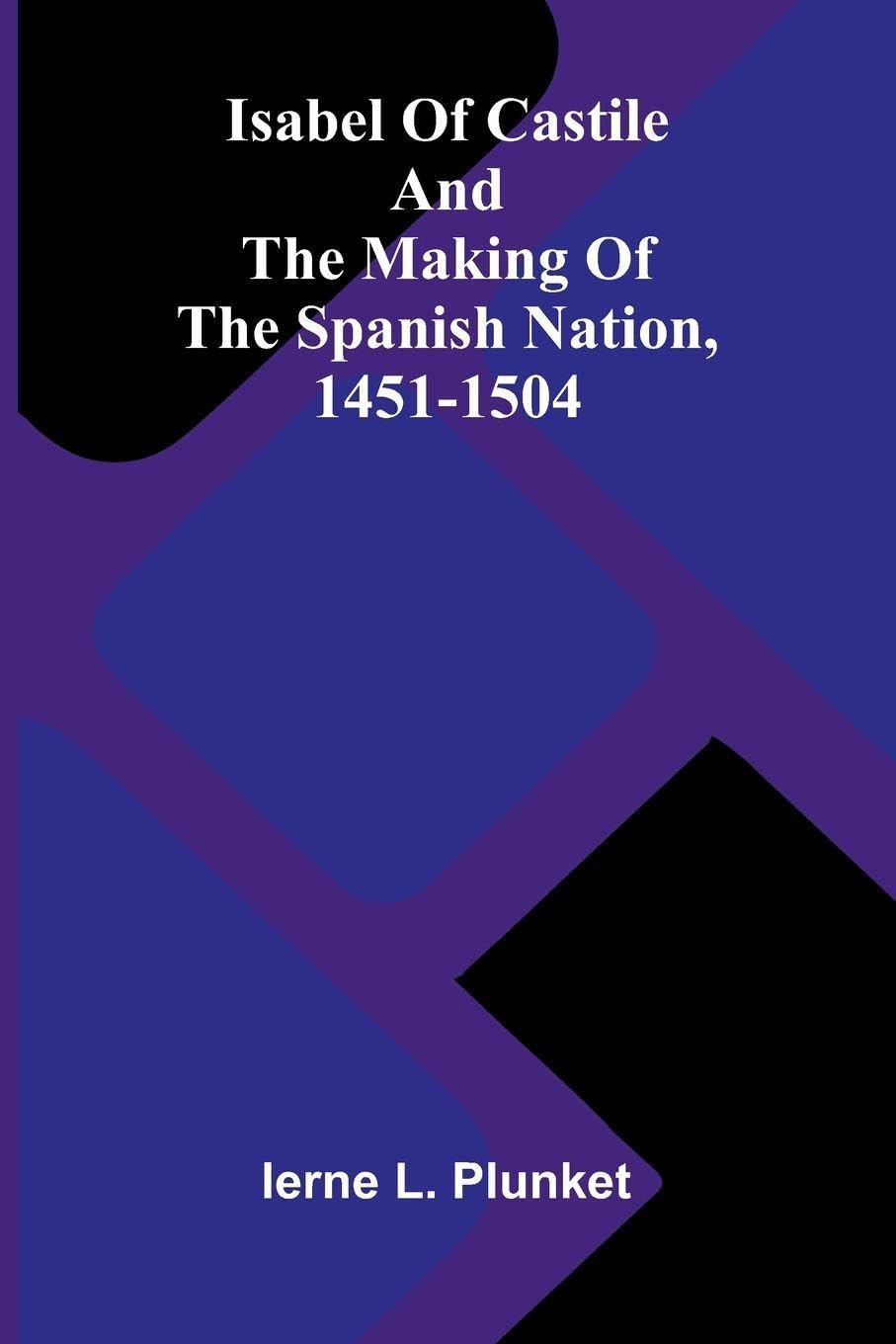 Isabel Of Castile And The Making Of The Spanish Nation, 1451-1504 Politics & History