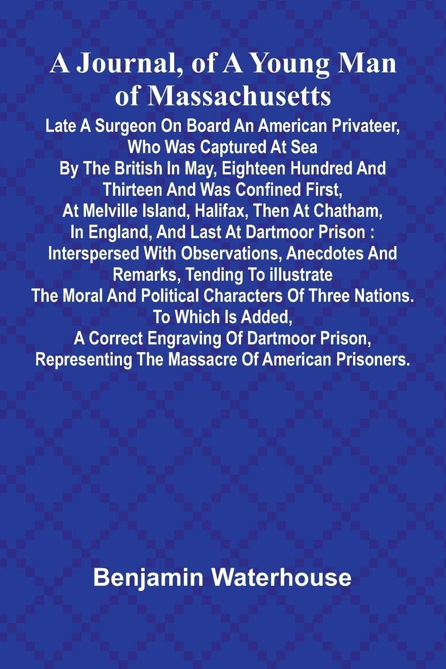 A Journal, Of A Young Man Of Massachusetts, Late A Surgeon On Board An American Privateer, Who Was Captured At Sea By The British In May, Eighteen Hundred And Thirteen And Was Confined First, At Melville Island, Halifax, Then At Chatham, In England, And L Parents & Children