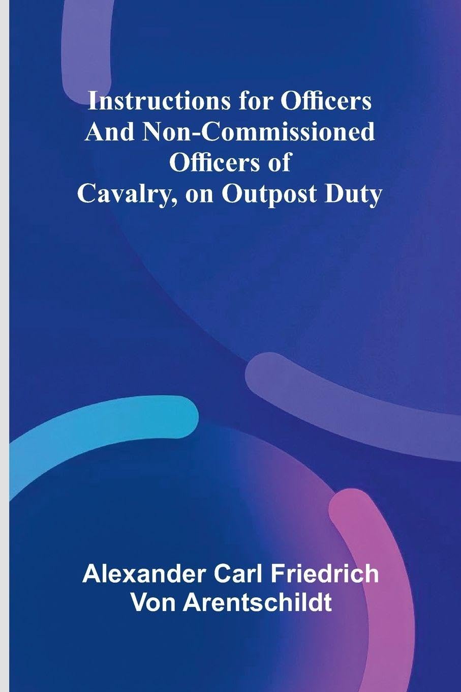 Instructions For Officers And Non-Commissioned Officers Of Cavalry, On Outpost Duty Politics & History