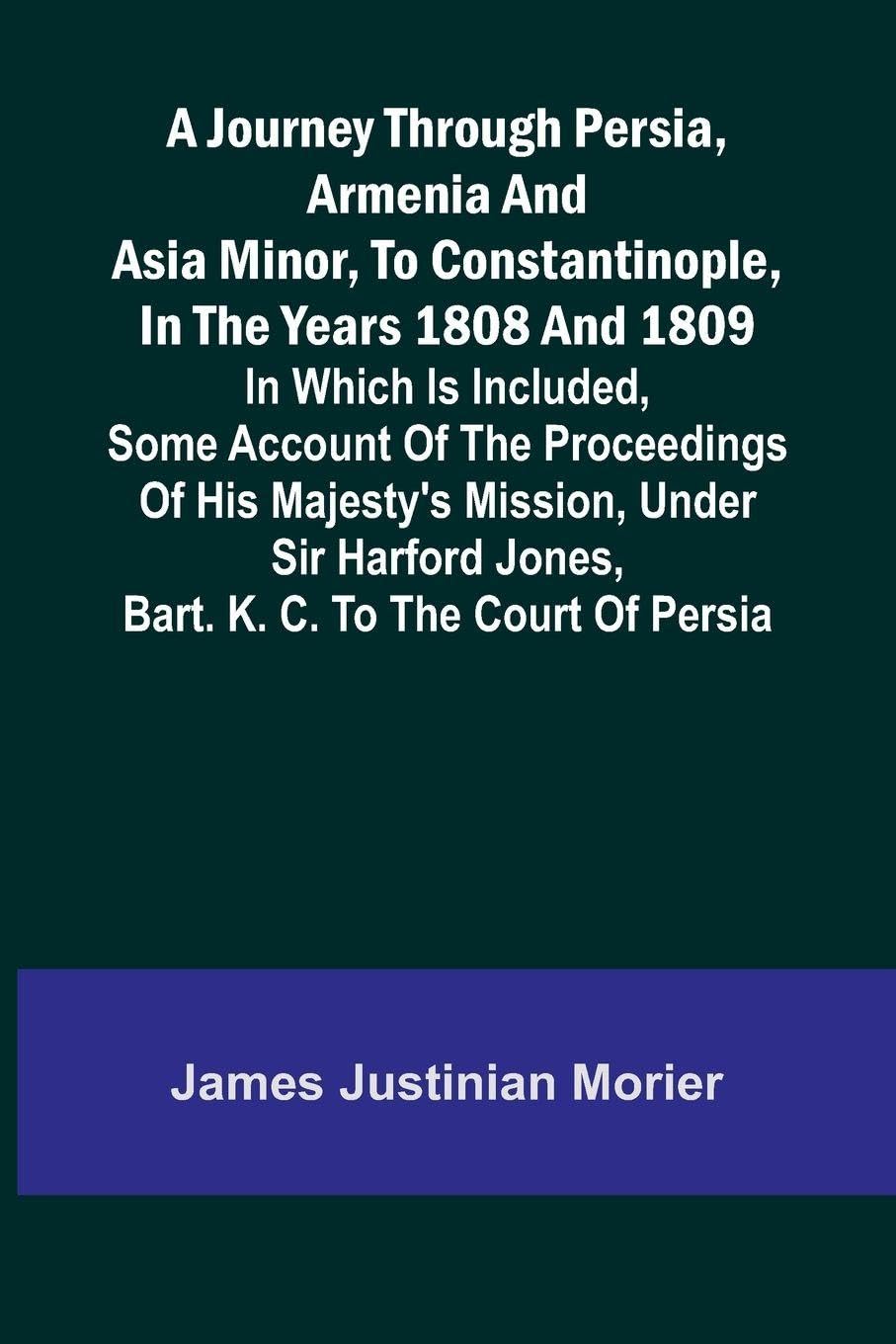 A Journey Through Persia, Armenia, And Asia Minor, To Constantinople, In The Years 1808 And 1809; In Which Is Included, Some Account Of The Proceedings Of His Majesty's Mission, Under Sir Harford Jones, Bart. K. C. To The Court Of Persia Law