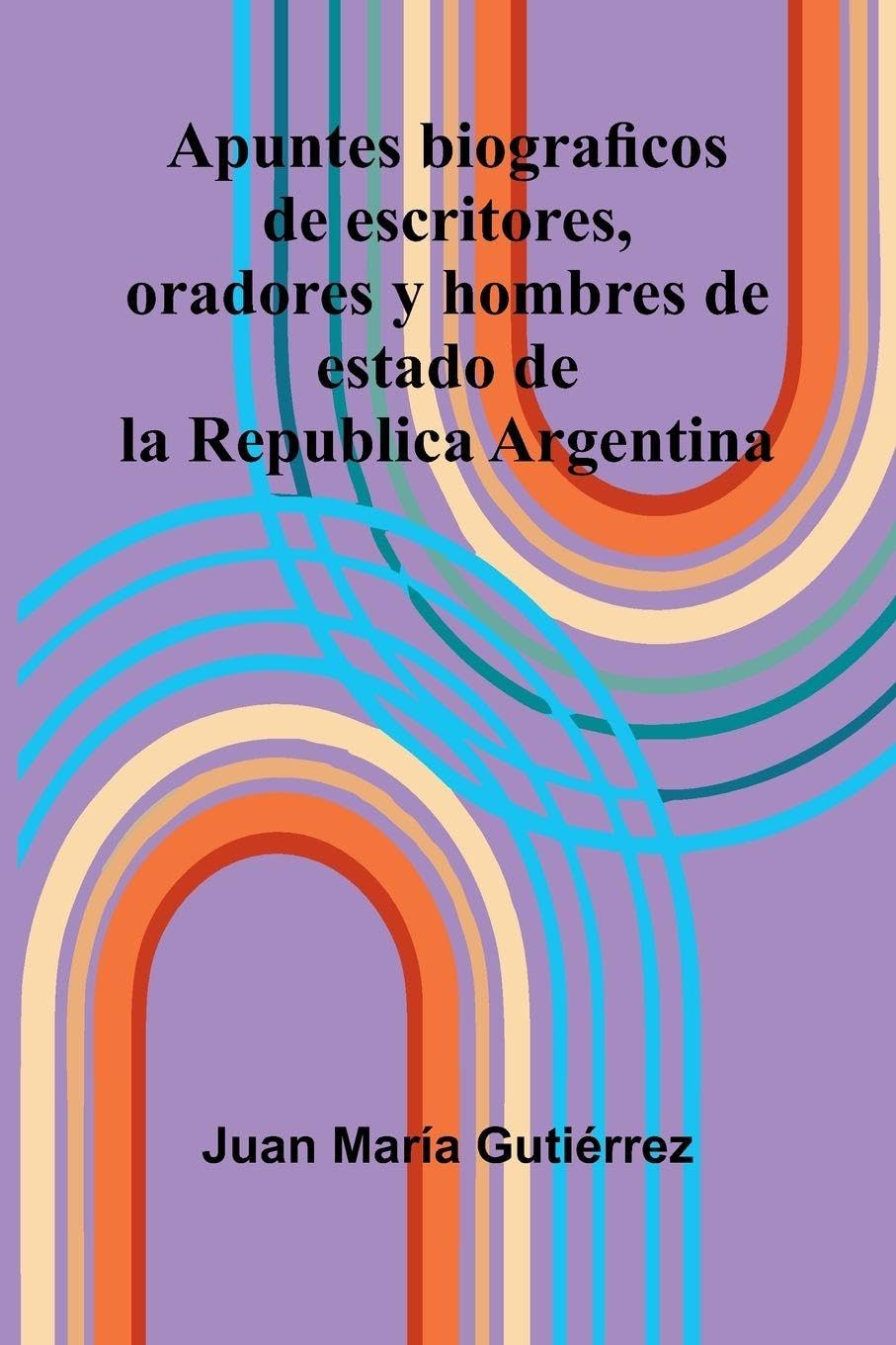 Apuntes Biograficos De Escritores, Oradores Y Hombres De Estado De La Republica Argentina Books