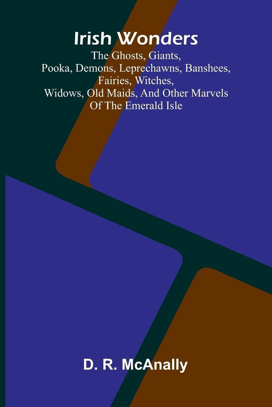 Irish Wonders; The Ghosts, Giants, Pooka, Demons, Leprechawns, Banshees, Fairies, Witches, Widows, Old Maids, And Other Marvels Of The Emerald Isle Politics & History