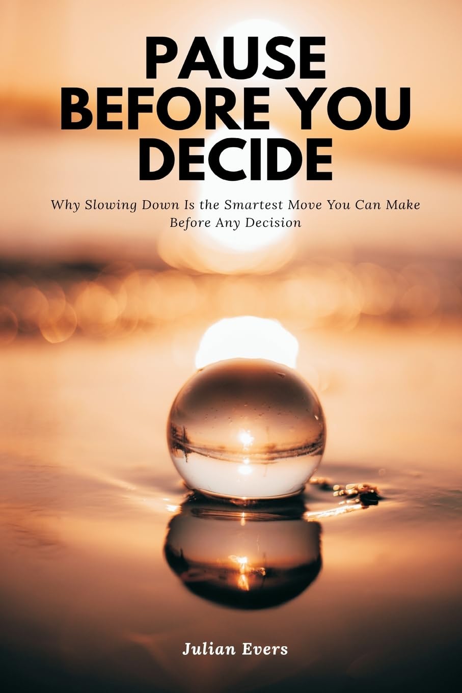 Pause Before You Decide   Why Slowing Down Is the Smartest Move You Can Make Before Any Decision Business, Finance & Career