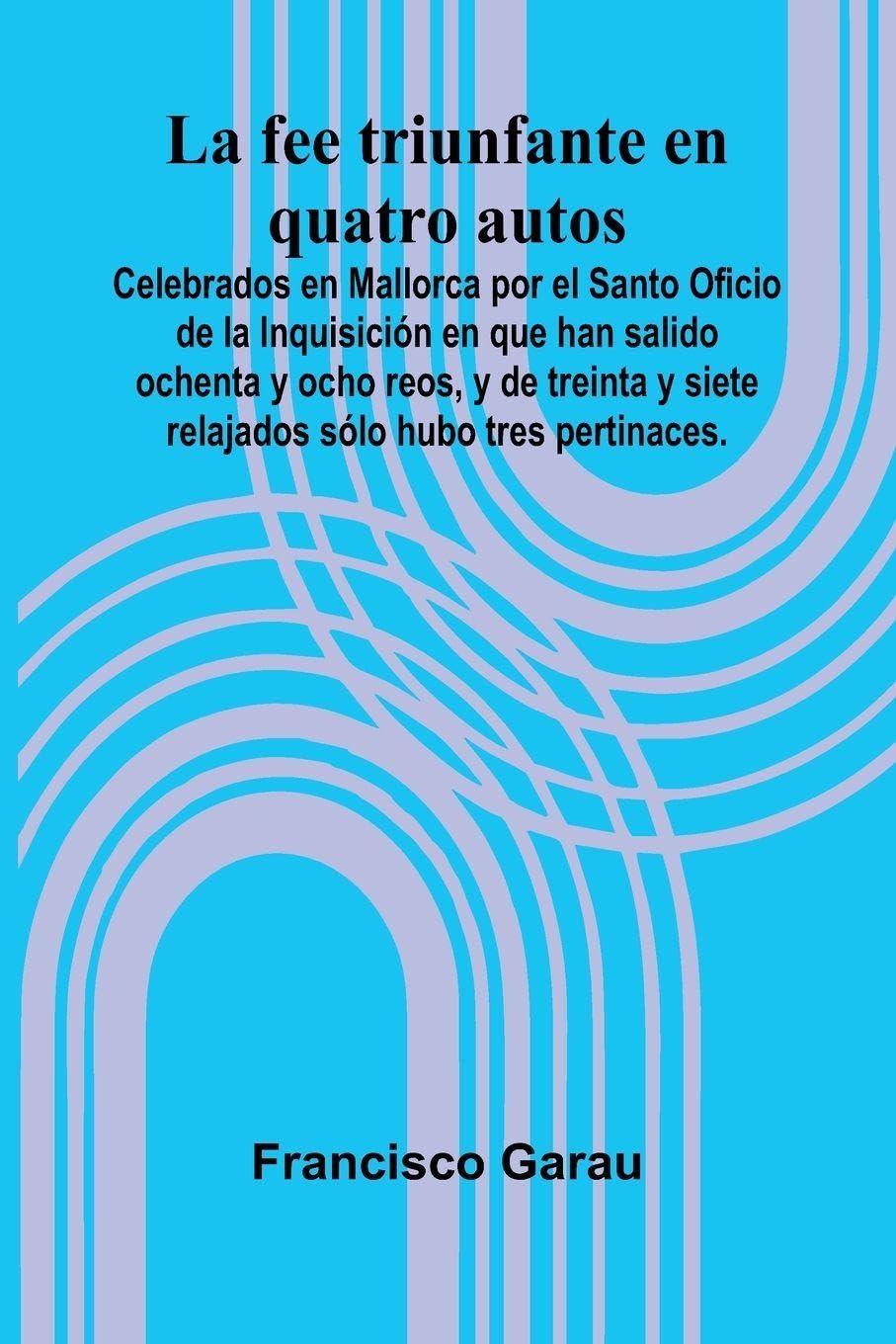 La Fee Triunfante En Quatro Autos; Celebrados En Mallorca Por El Santo Oficio De La Inquisici n En Que Han Salido Ochenta Y Ocho Reos, Y De Treinta Y Siete Relajados S lo Hubo Tres Pertinaces. Politics & History