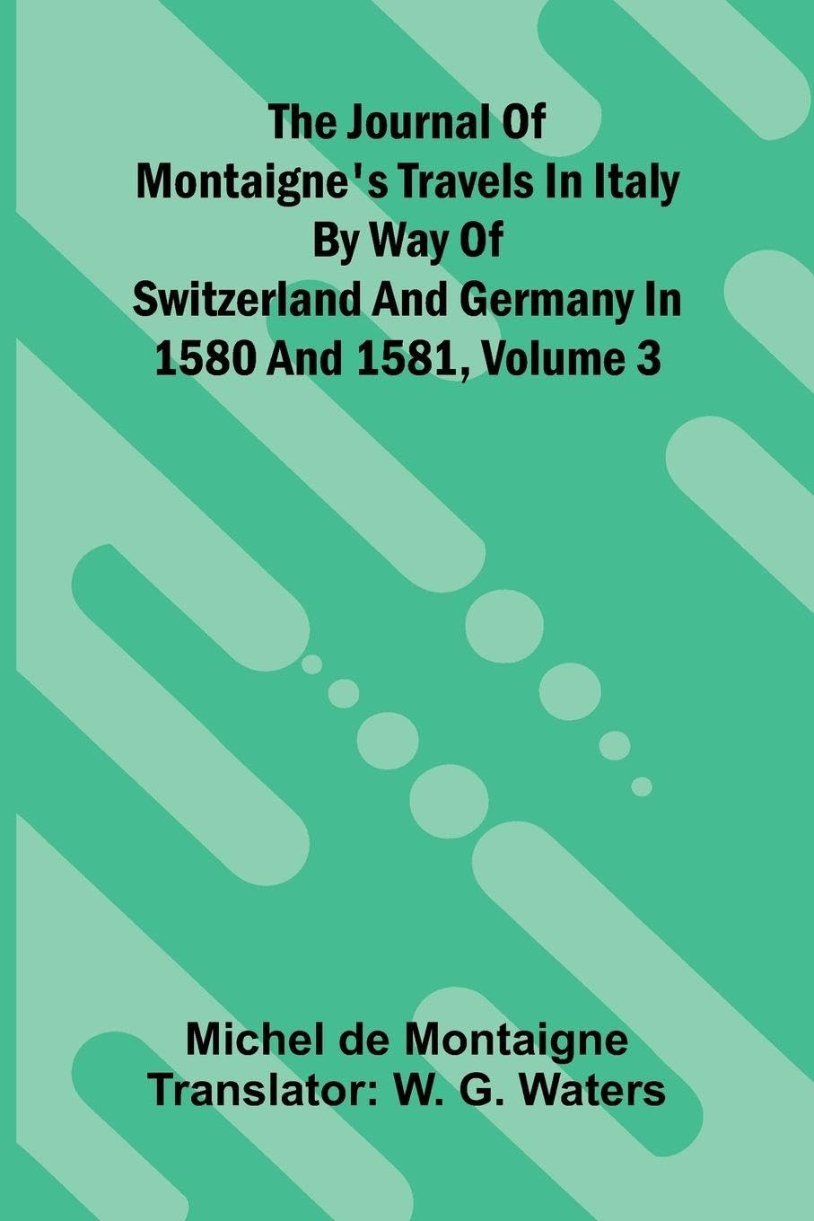 The Journal Of Montaigne's Travels In Italy By Way Of Switzerland And Germany In 1580 And 1581, Volume 3 Contemporary literature Books