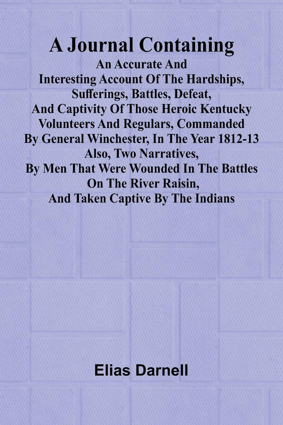 A Journal Containing An Accurate And Interesting Account Of The Hardships, Sufferings, Battles, Defeat, And Captivity Of Those Heroic Kentucky Volunteers And Regulars, Commanded By General Winchester, In The Year 1812-13; Also, Two Narratives, By Men That Politics & Society Books