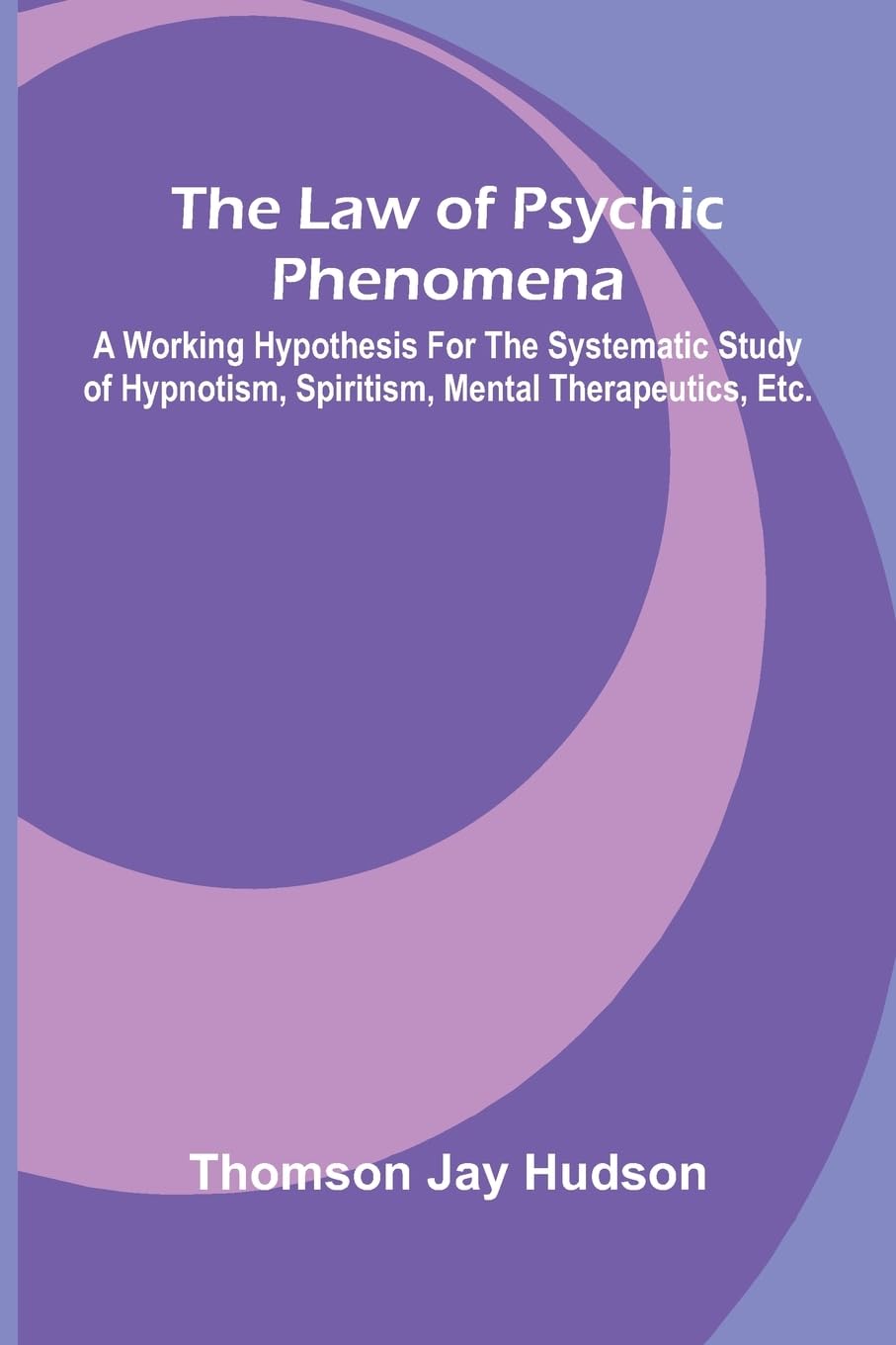 The Law of Psychic Phenomena; A working hypothesis for the systematic study of hypnotism, spiritism, mental therapeutics, etc. Psychology