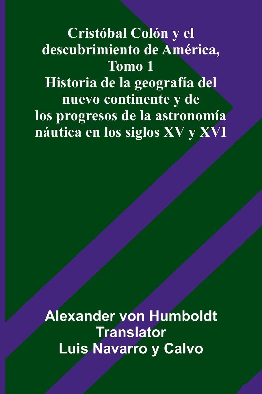 Cristóbal Colón Y El Descubrimiento De América, Tomo 1; Historia De La Geografía Del Nuevo Continente Y De Los Progresos De La Astronomía Náutica En Los Siglos Xv Y Xvi Politics & History