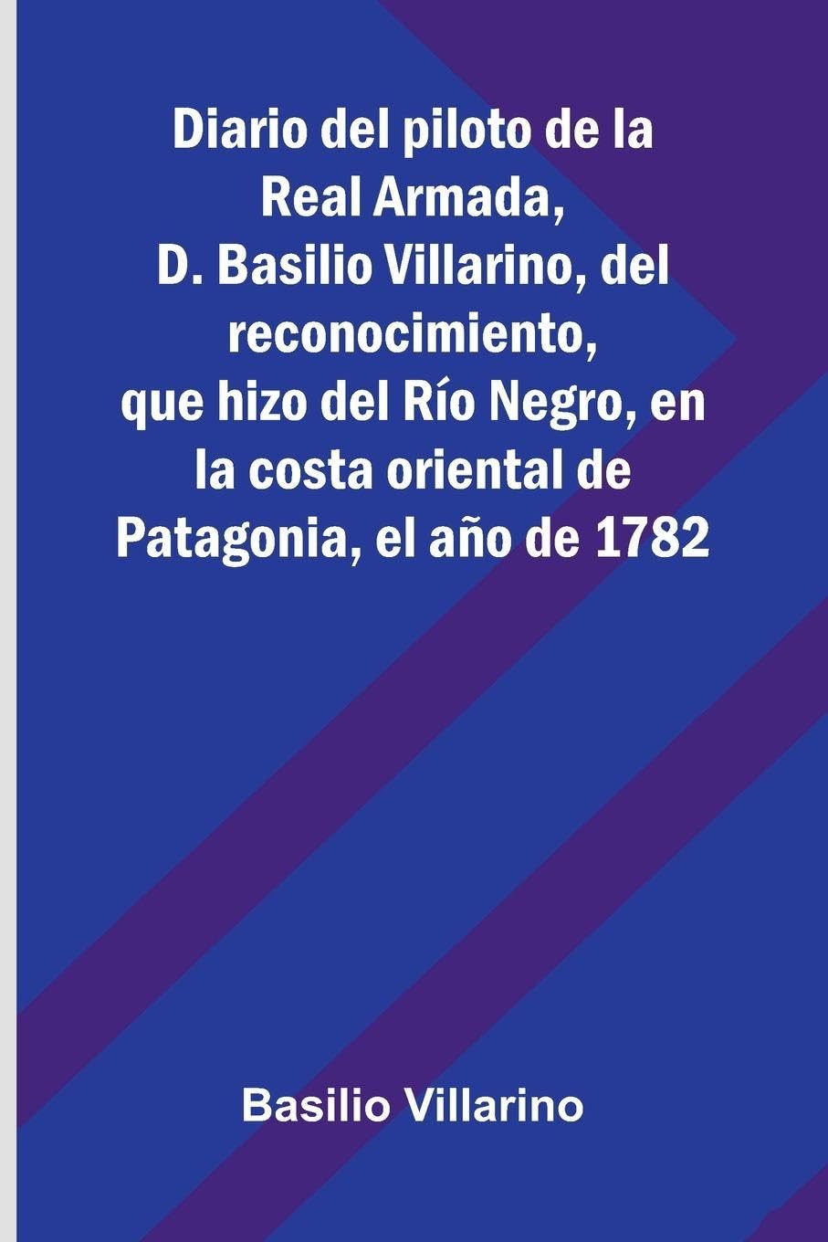 Diario Del Piloto De La Real Armada, D. Basilio Villarino, Del Reconocimiento, Que Hizo Del Río Negro, En La Costa Oriental De Patagonia, El Año De 1782 Contemporary literature Books
