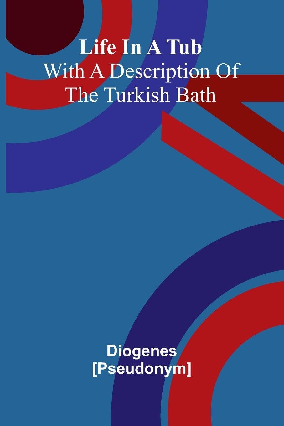 Life In A Tub; With A Description Of The Turkish Bath Leisure, Home & Garden