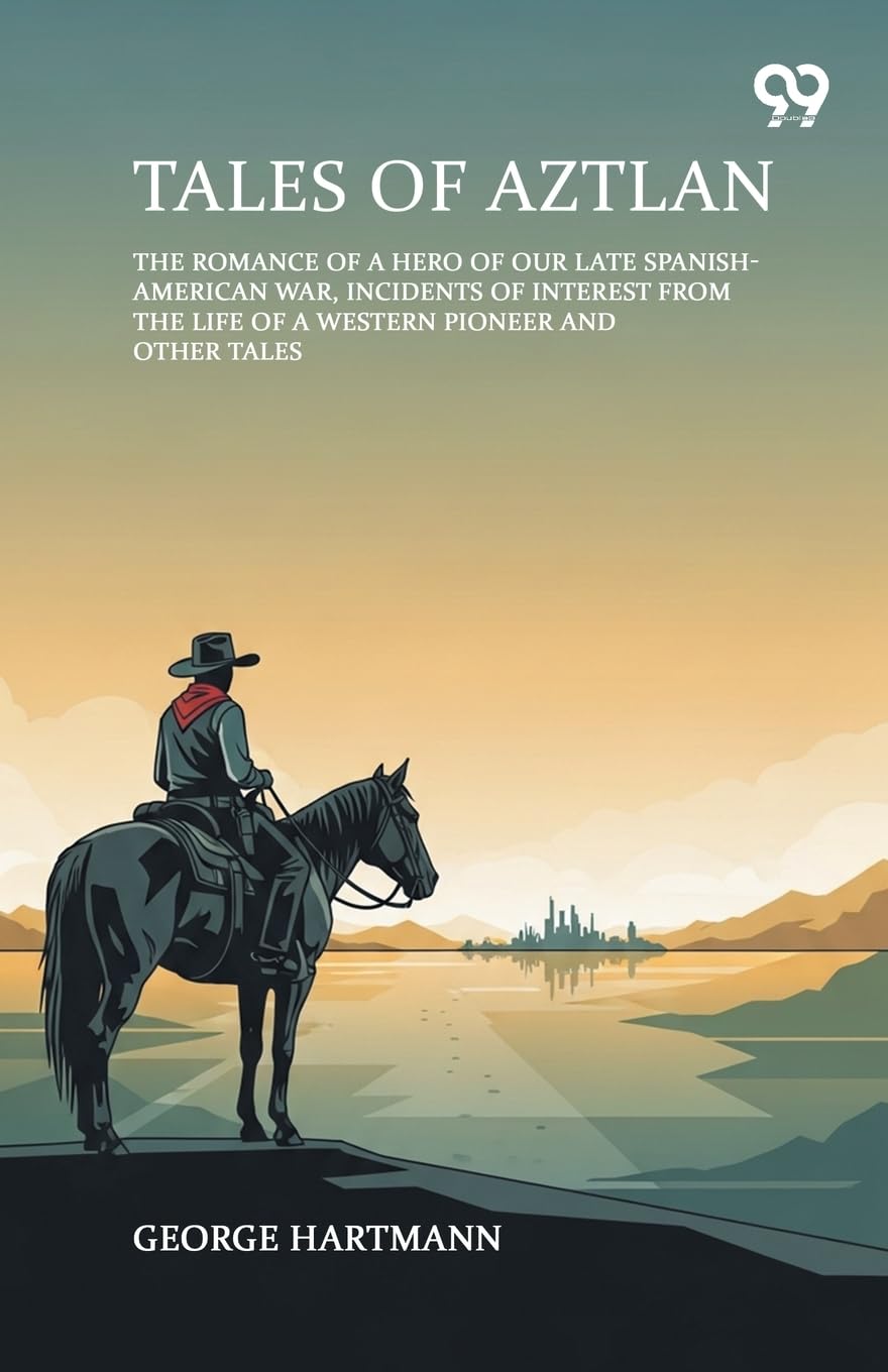 Tales Of Aztlan The Romance Of A Hero Of Our Late Spanish-American War, Incidents Of Interest From The Life Of A Western Pioneer And Other Tales Historical Fiction