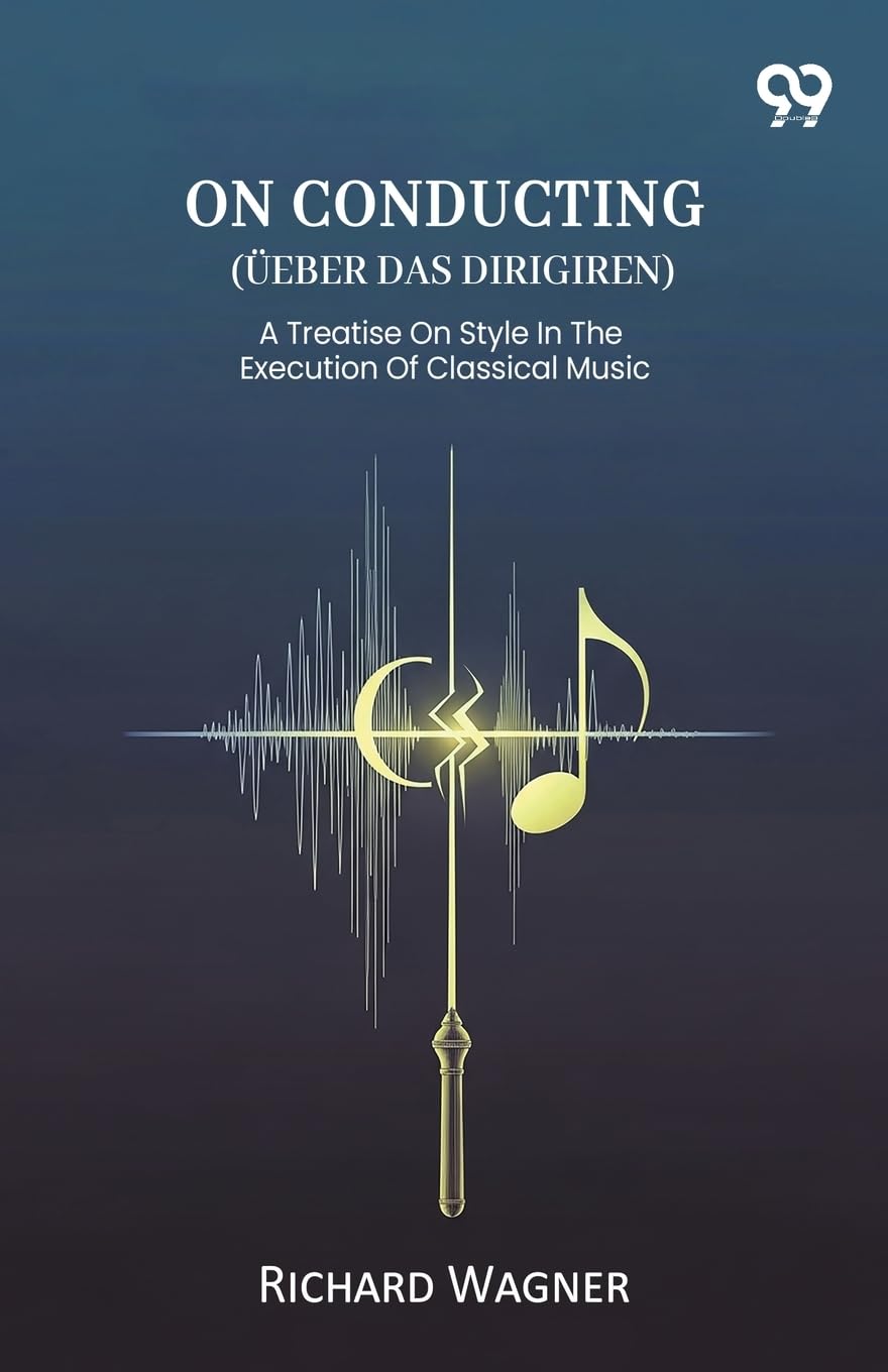 On Conducting (Ueber Das Dirigiren) A Treatise On Style In The Execution Of Classical Music Arts & Music