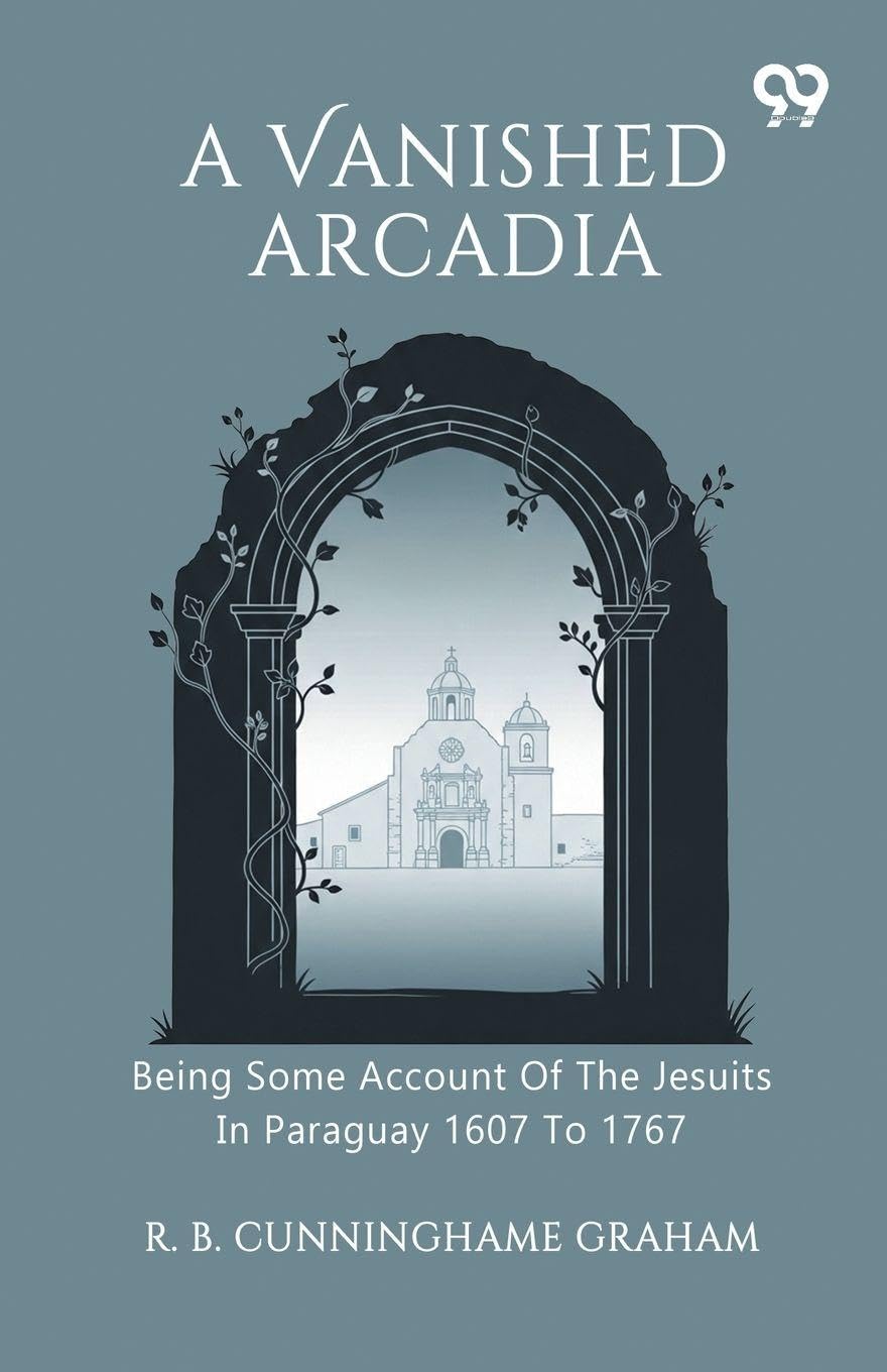 A Vanished Arcadia Being Some Account Of The Jesuits In Paraguay 1607 To 1767 Politics & History