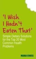 I Wish I Hadn't Eaten That Simple Dietary Solutions for the 20 Most Common Health Problems by Cross, Maria ( AUTHOR ) May-02-2011 Paperback Books