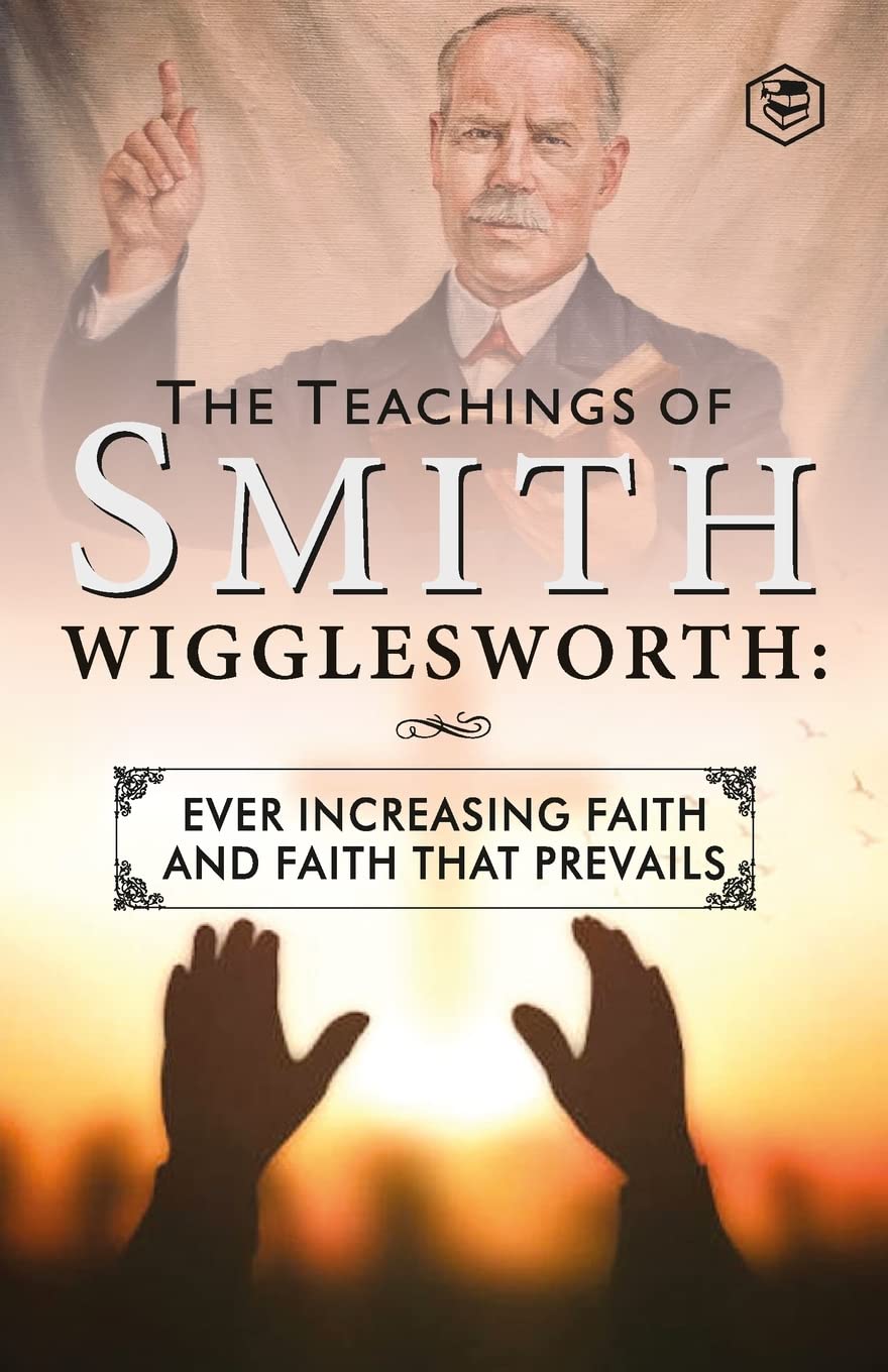 The Teachings of Smith Wigglesworth: Ever Increasing Faith and Faith That Prevails Lifestyle