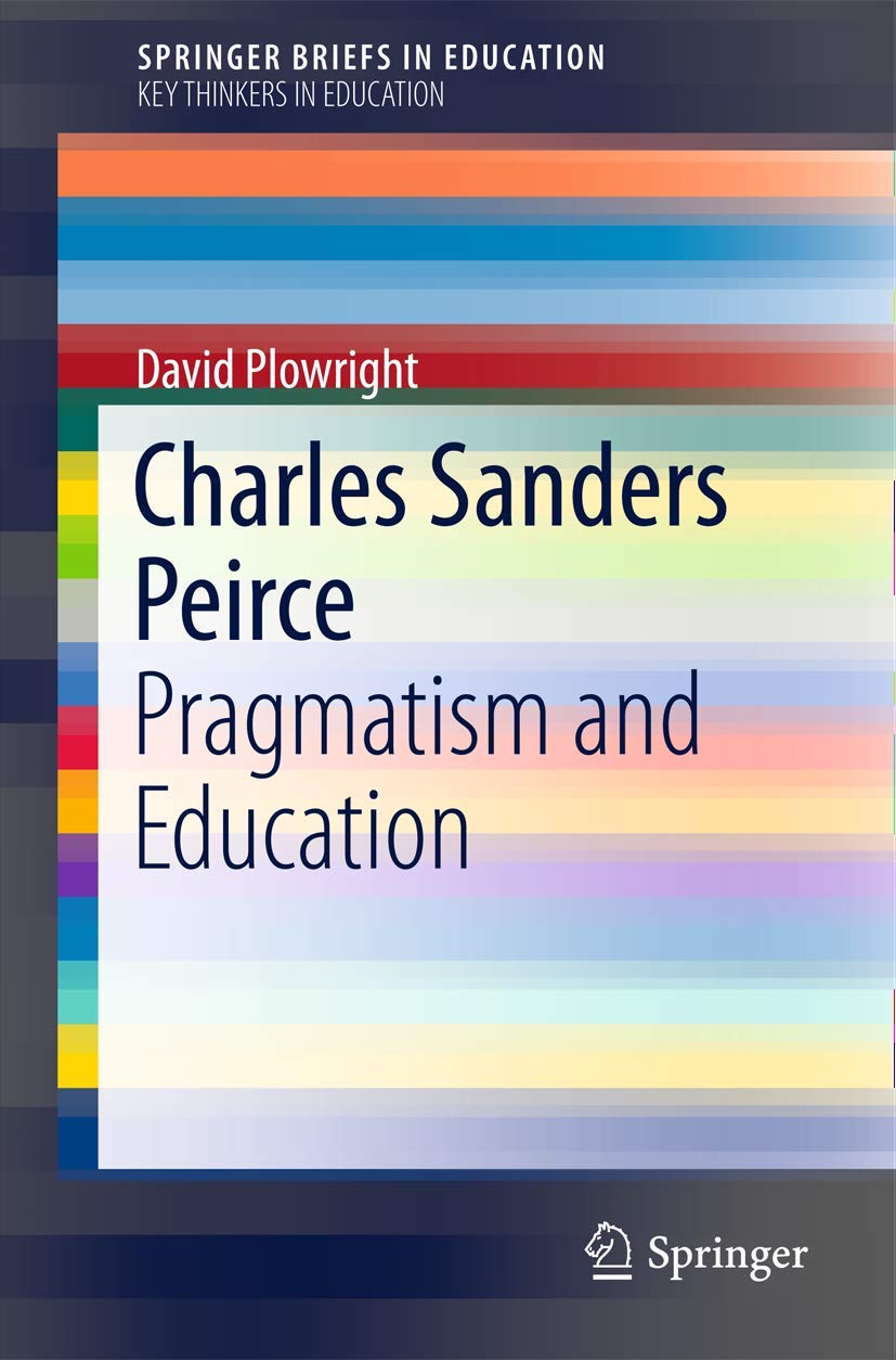 Charles Sanders Peirce: Pragmatism and Education (SpringerBriefs on Key Thinkers in Education) Philosophy