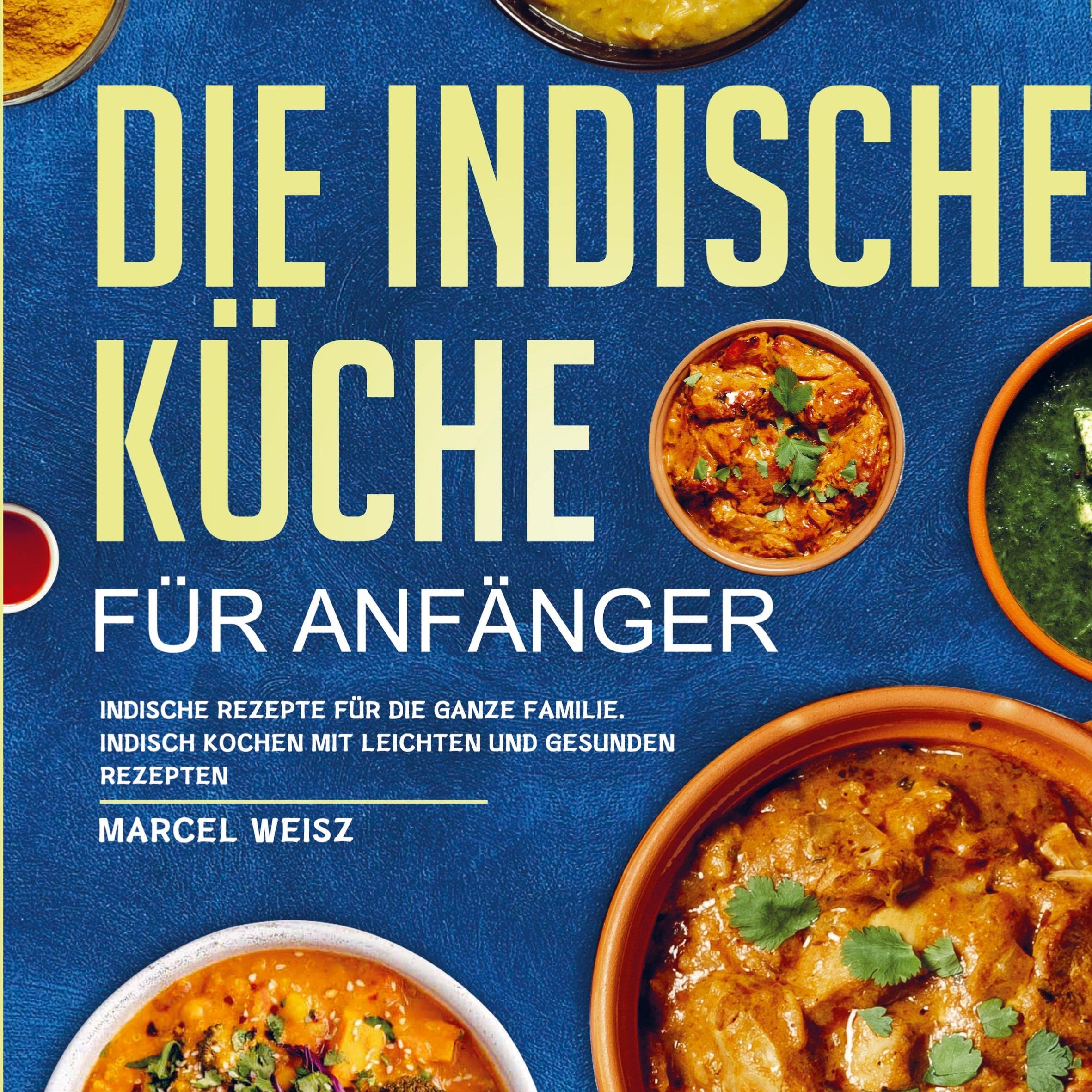 Die Indische Küche für Anfänger: indische Rezepte für die ganze Familie. Indisch kochen mit leichten und gesunden Rezepten. Leisure, Home & Garden