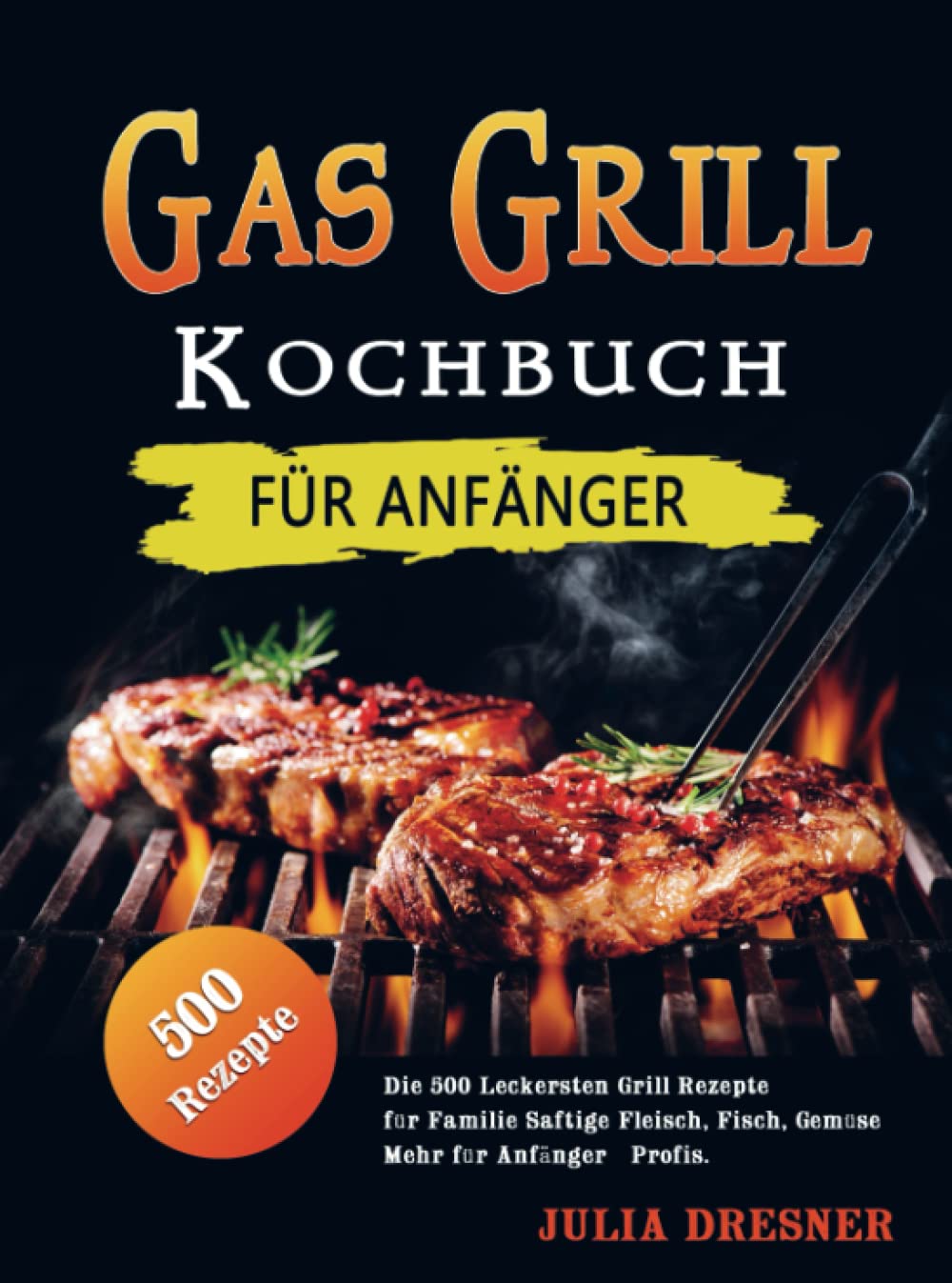 Gas Grill Kochbuch für Anfänger: Die 500 Leckersten Grill Rezepte für Familie Saftige & Fleisch, Fisch, Gemüse & Mehr für Anfänger & Profis. Leisure, Home & Garden