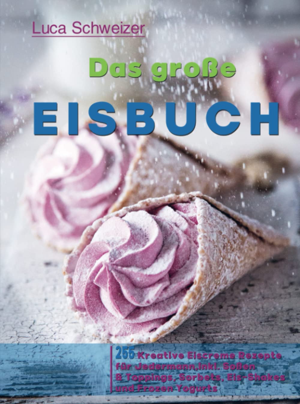Das große Eisbuch: 255 Kreative Eiscreme Rezepte für Jedermann, Inkl. Soßen & Toppings, Sorbets, Eis-Shakes und Frozen Yogurts Leisure, Home & Garden