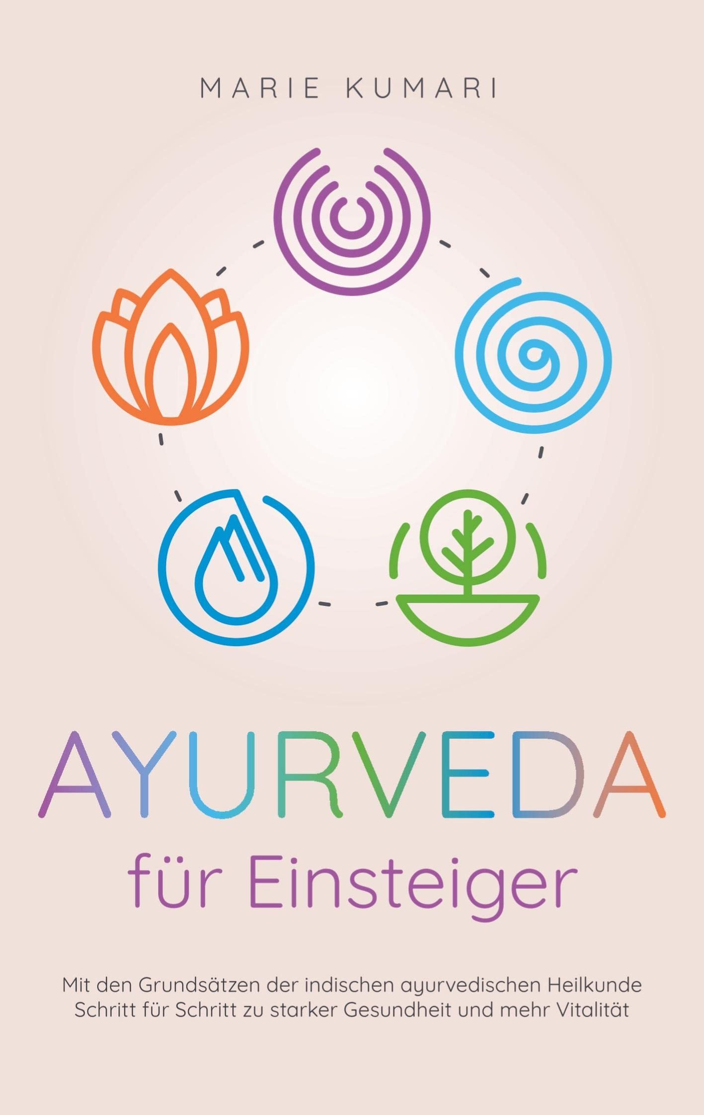 Ayurveda für Einsteiger: Mit den Grundsätzen der indischen ayurvedischen Heilkunde Schritt für Schritt zu starker Gesundheit und mehr Vitalität Health, Nutrition & Fitness