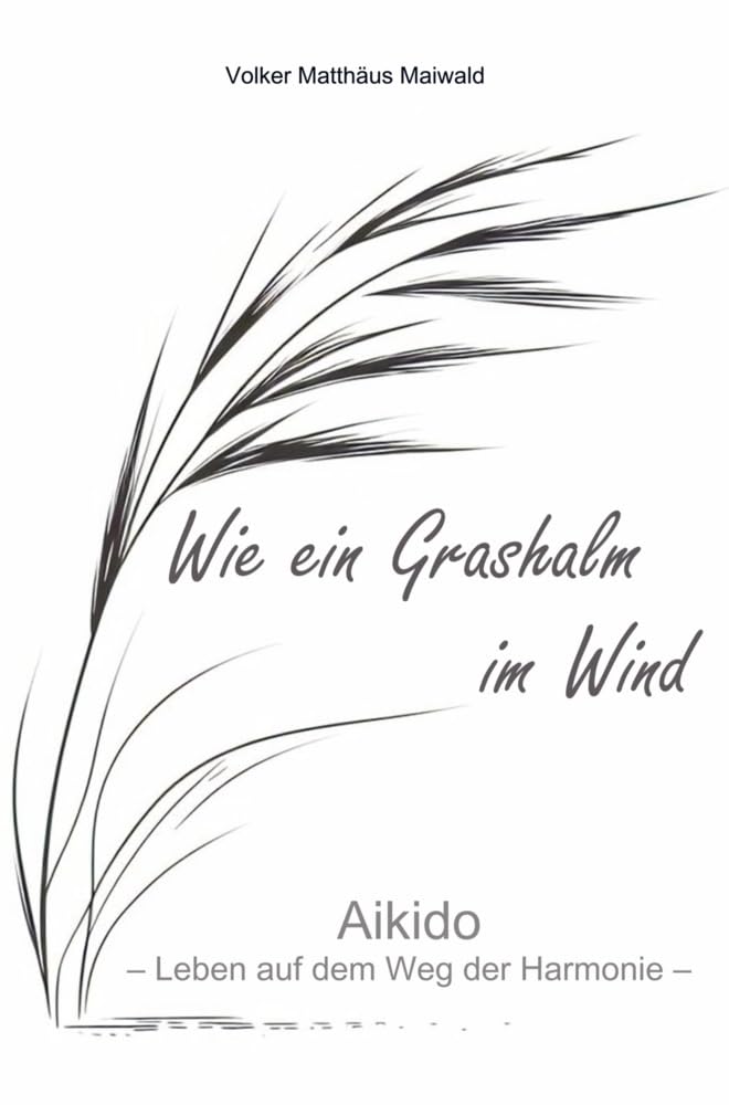 Wie ein Grashalm im Wind: Aikido - Leben auf dem Weg der Harmonie Leisure & Fun