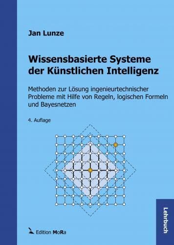 Wissensbasierte Systeme der Künstlichen Intelligenz: Methoden zur Lösung ingenieurtechnischer Probleme mit Hilfe von Regeln, logischen Formeln und Bayesnetzen Computer Science