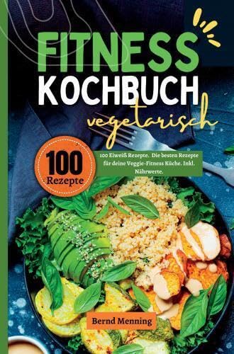 Fitness Kochbuch vegetarisch- 100 Eiweiß Rezepte: Die besten Rezepte für deine Veggie-Fitness Küche. Inkl. Nährwerte. Leisure, Home & Garden